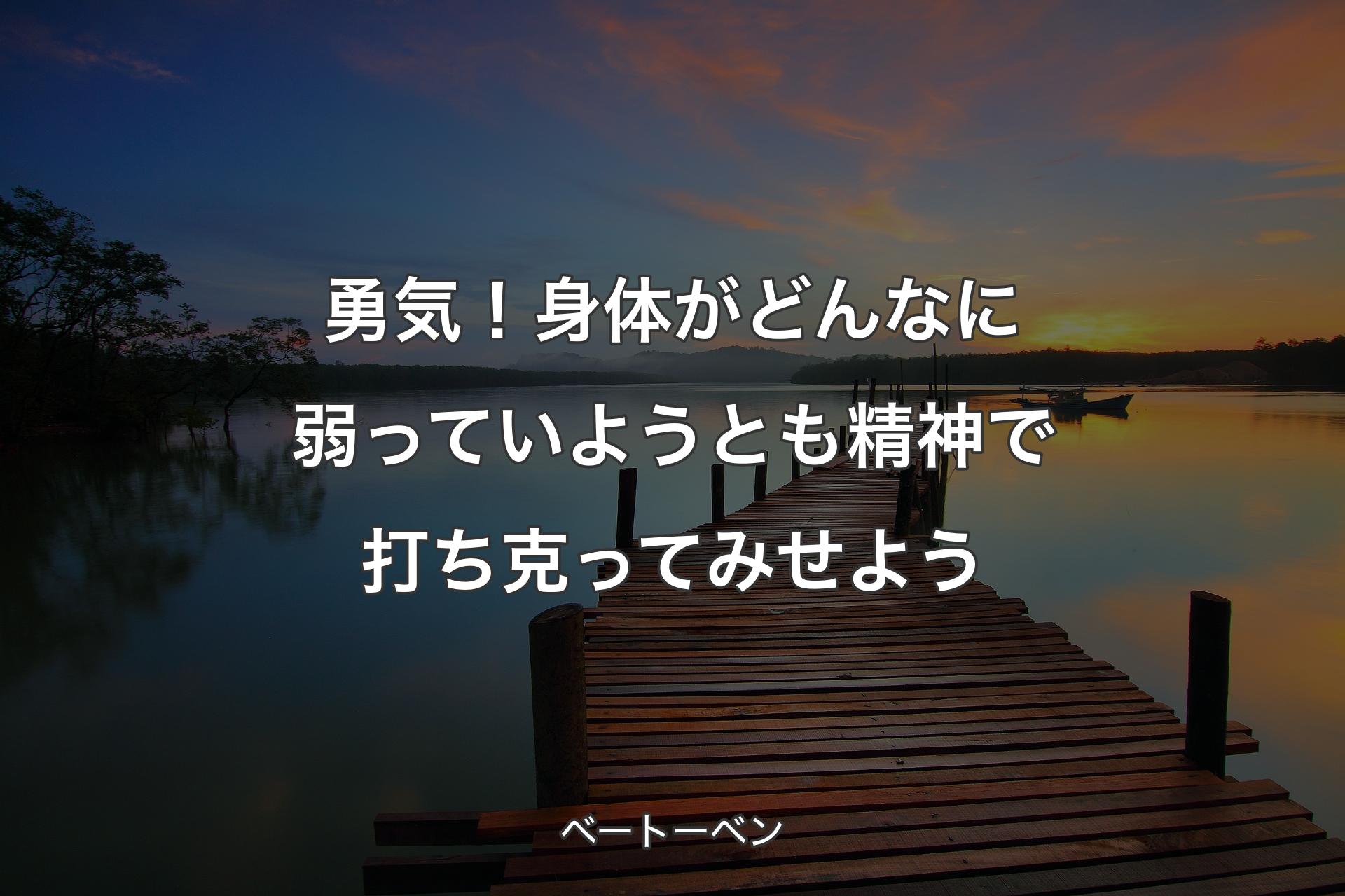 勇気！身体がどんなに弱っていようとも精神で打ち克ってみせよう - ベートーベン