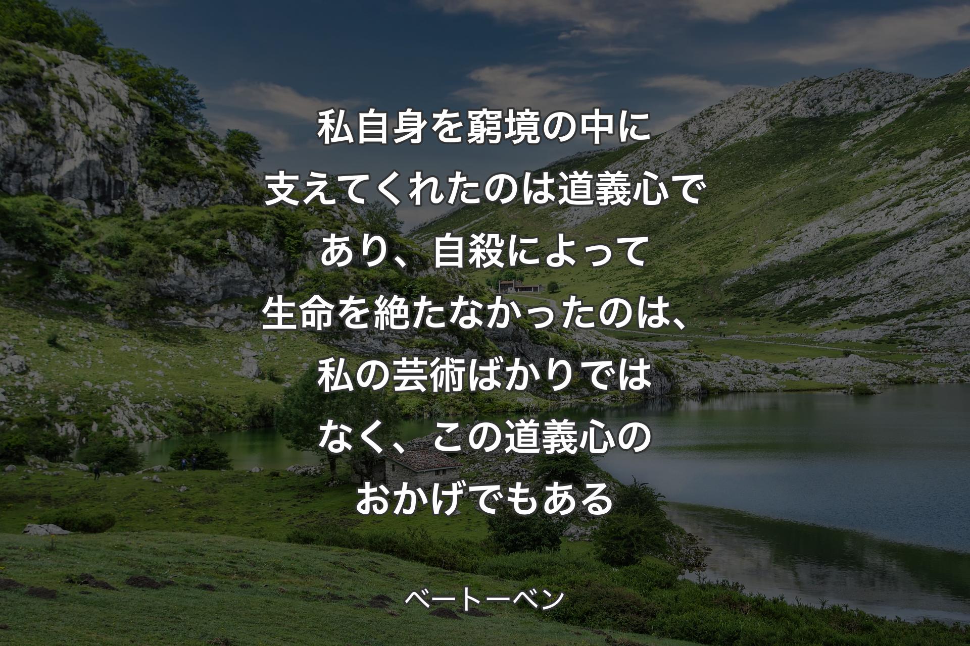 【背景1】私自身を窮境の中に支えてくれたのは道義心であり、自殺によって生命を絶たなかったのは、私の芸術ばかりではなく、この道義心のおかげでもある - ベートーベン