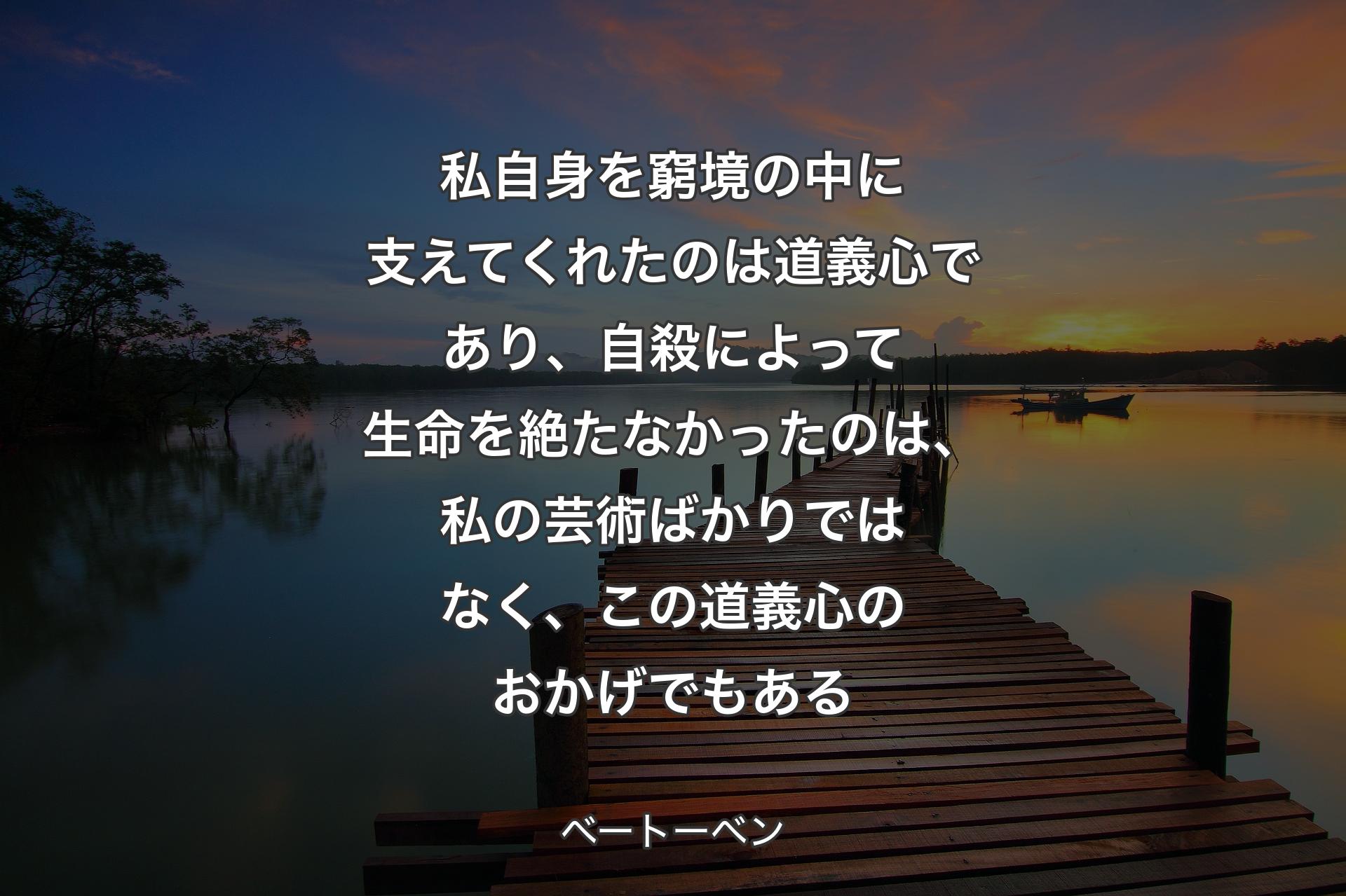 【背景3】私自身を窮境の中に支えてくれたのは道義心であり、自殺によって生命を絶たなかったのは、私の芸術ばかりではなく、この道義心のおかげでもある - ベートーベン
