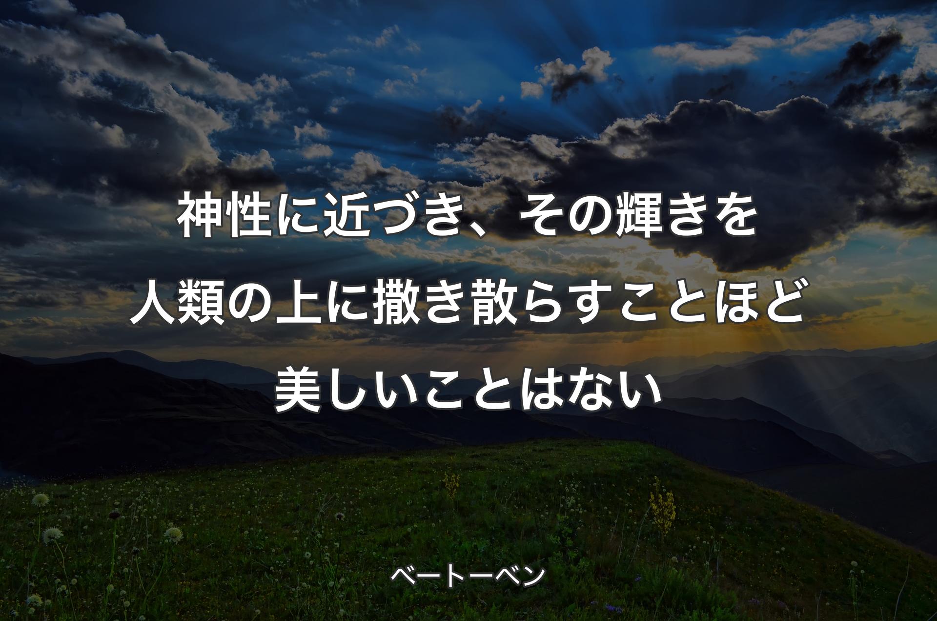 神性に近づき、その輝きを人類の上に撒き散らすことほど美しいことはない - ベートーベン