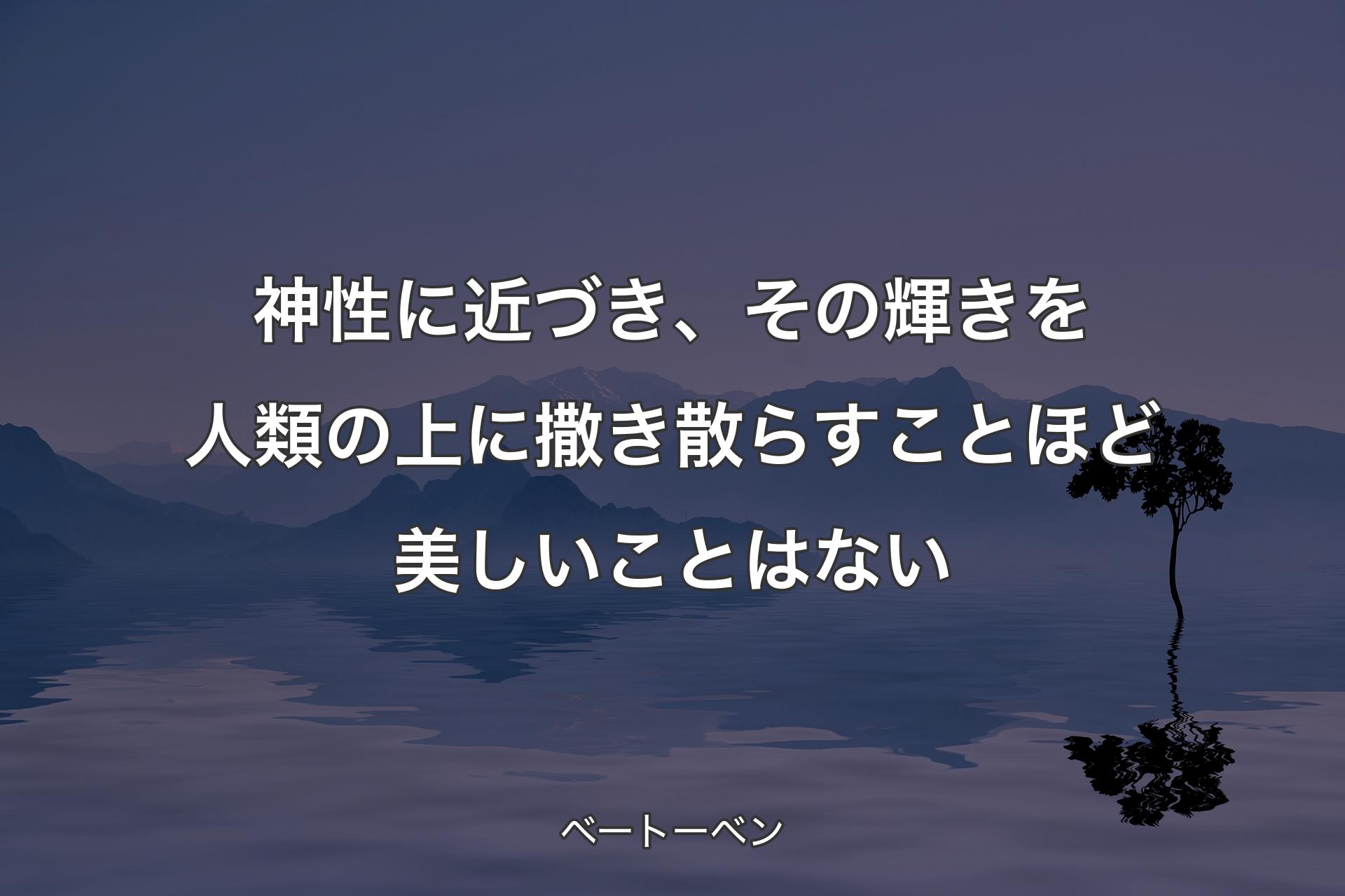 神性に近づき、その輝きを人類の上に撒き散らすことほど美しいことはない - ベートーベン