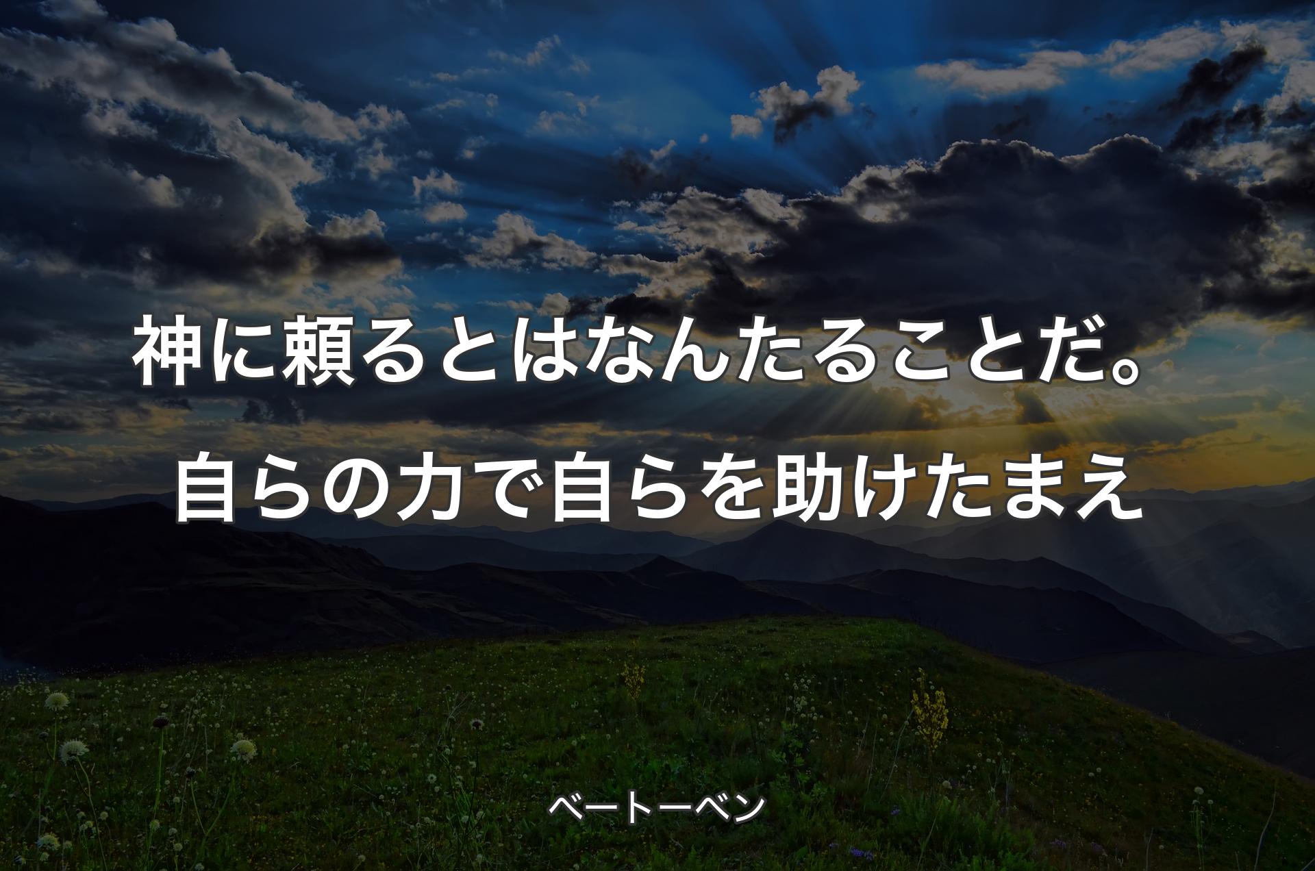 神に頼るとはなんたることだ。自らの力で自らを助けたまえ - ベートーベン