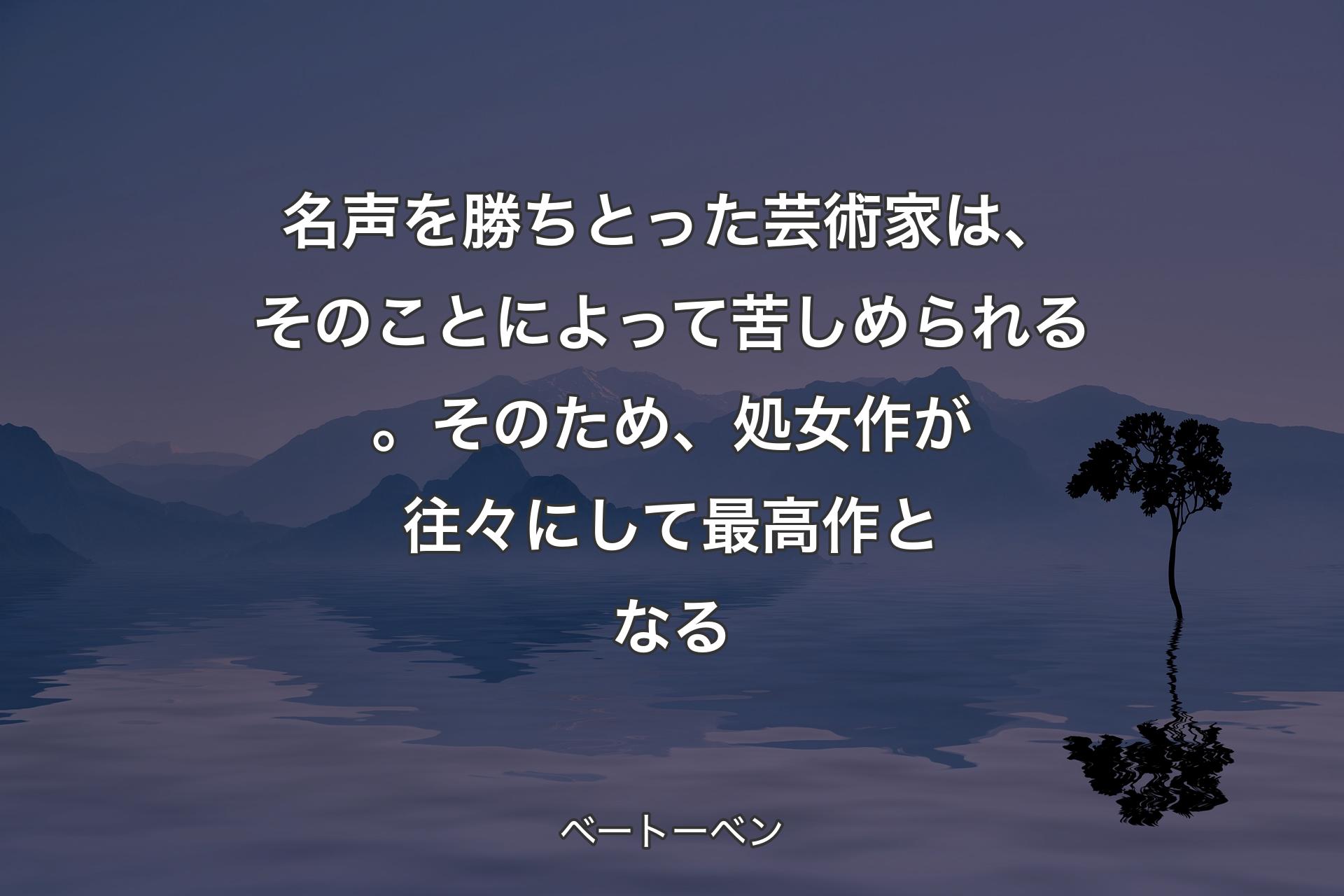 【背景4】名声を勝ちとった芸術家は、そのことによって苦しめられる。そのため、処女作が往々にして最高作となる - ベートーベン