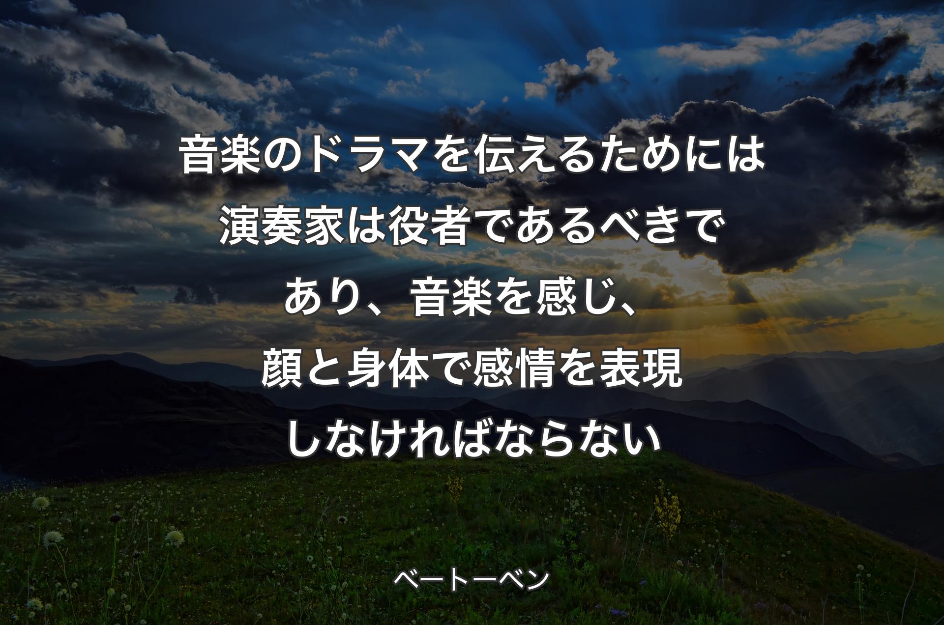 音楽のドラマを伝えるためには演奏家は役者であるべきであり、音楽を感じ、顔と身体で感情を表現しなければならない - ベートーベン