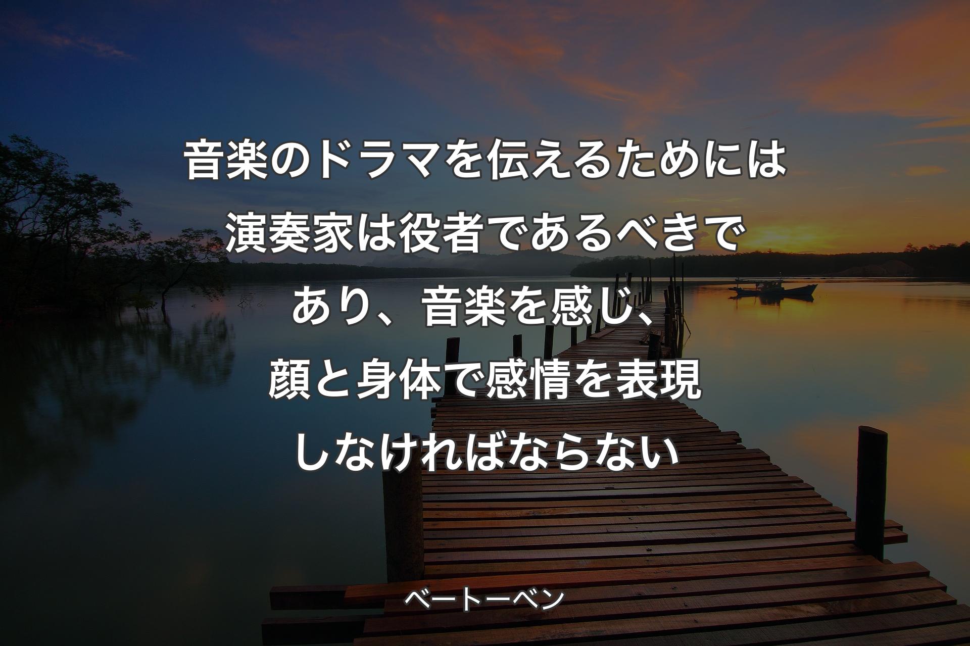 音楽のドラマを伝えるためには演奏家は役者であるべきであり、音楽を感じ、��顔と身体で感情を表現しなければならない - ベートーベン
