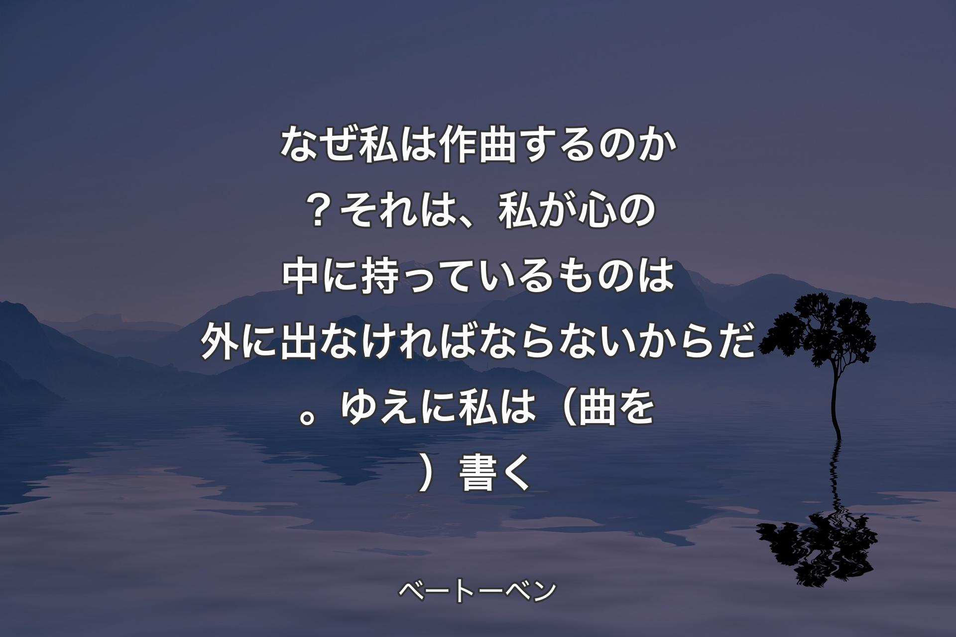 【背景4】なぜ私は作曲するのか？それは、私が心の中に持っているものは外に出なければならないからだ。ゆえに私は（曲を）書く - ベートーベン