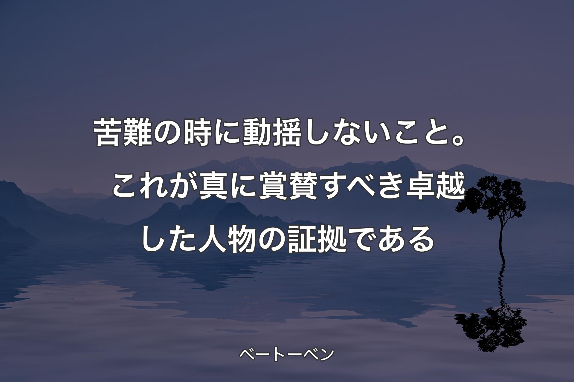 【背景4】苦難の時に動揺しないこと。これが真に賞賛すべき卓越した人物の証拠である - ベートーベン