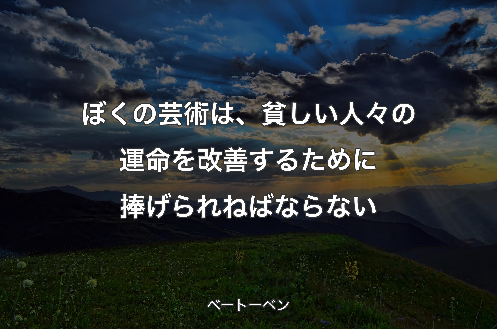 ぼくの芸術は、貧しい人々の運命を改善するために捧げられねばならない - ベートーベン