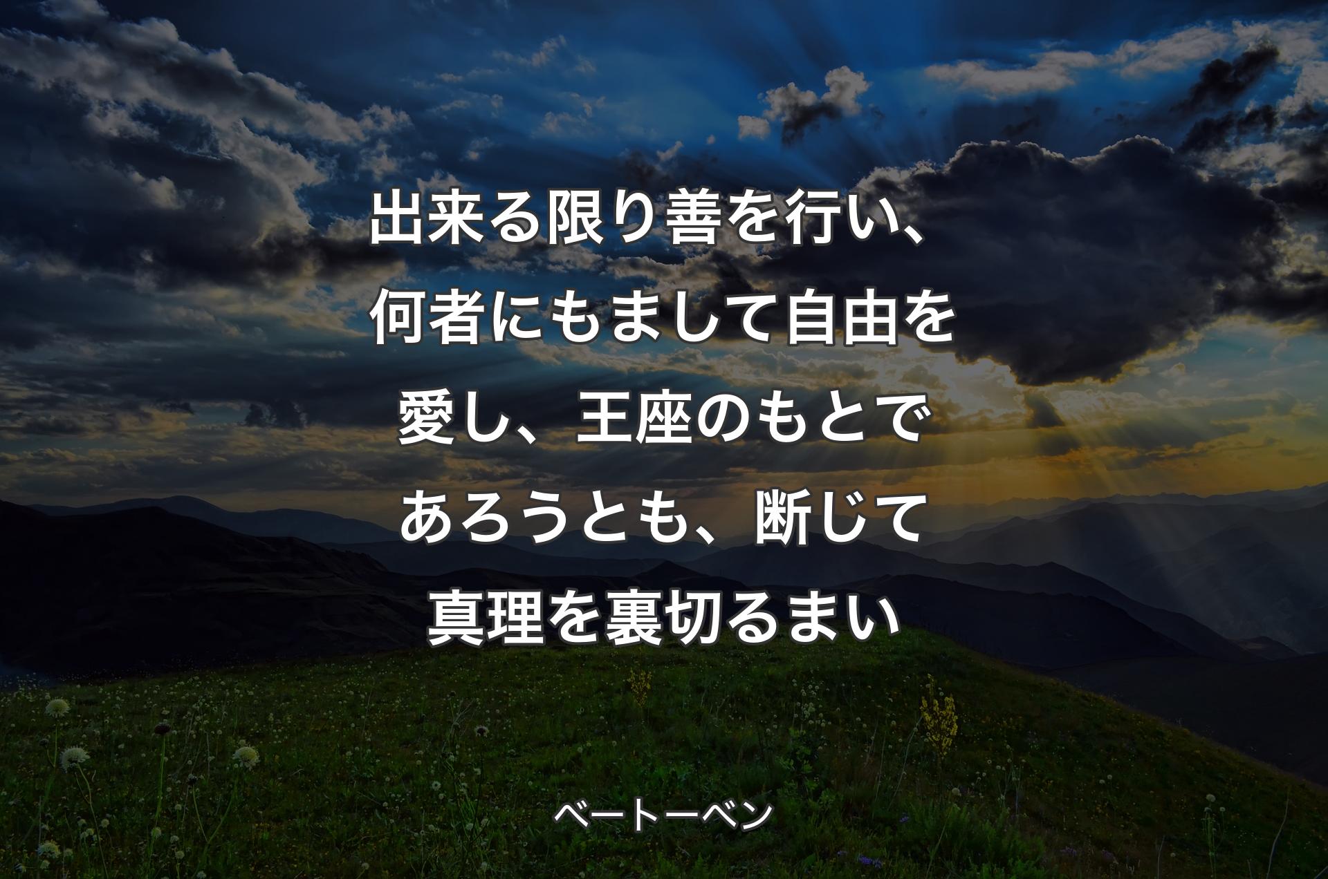 出来る限り善を行い、何者にもまして自由を愛し、王座のもとであろうとも、断じて真理を裏切るまい - ベートーベン