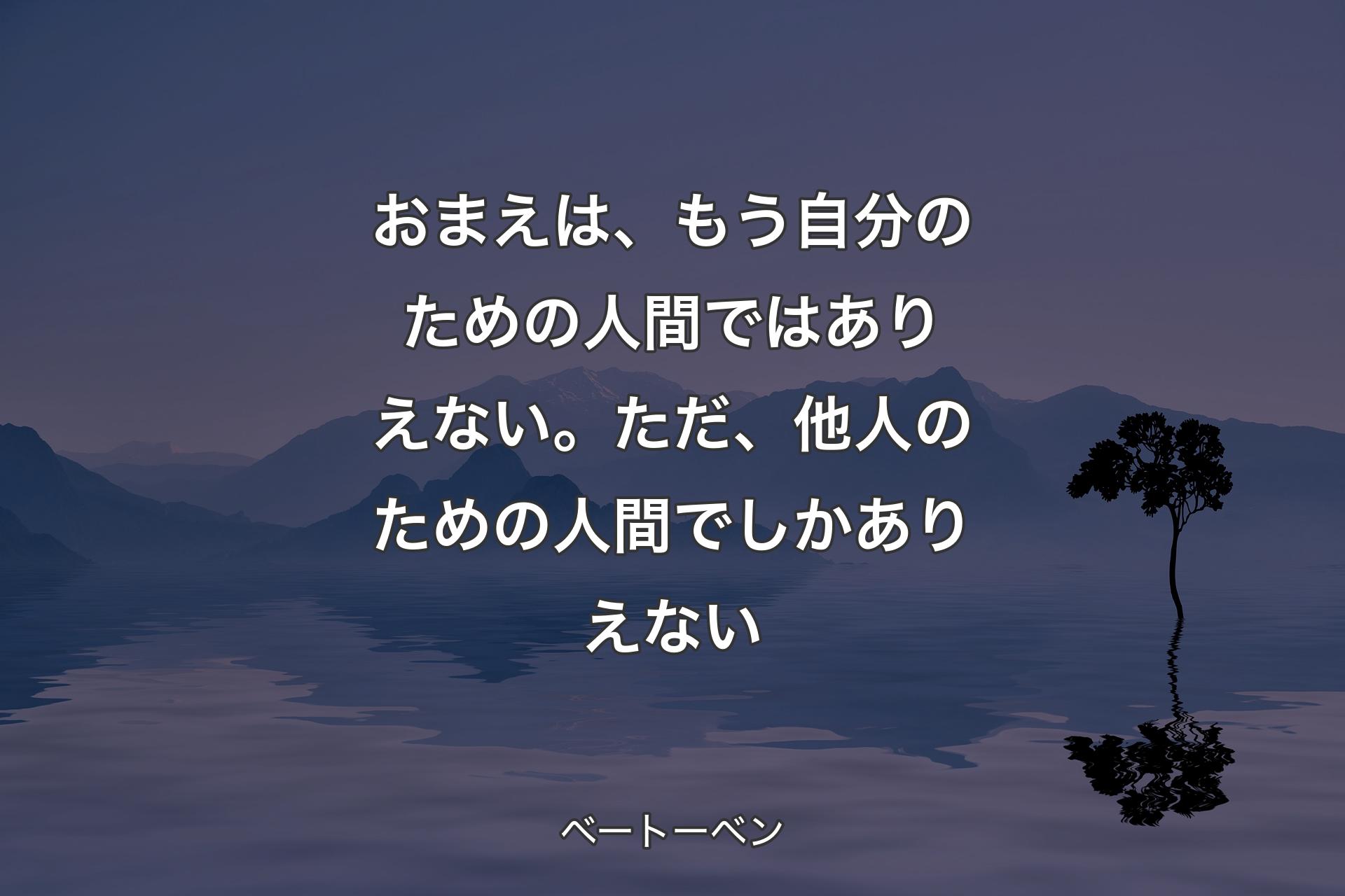 【背景4】おまえは、もう自分のための人間ではありえない。ただ、他人のための人間でしかありえない - ベートーベン