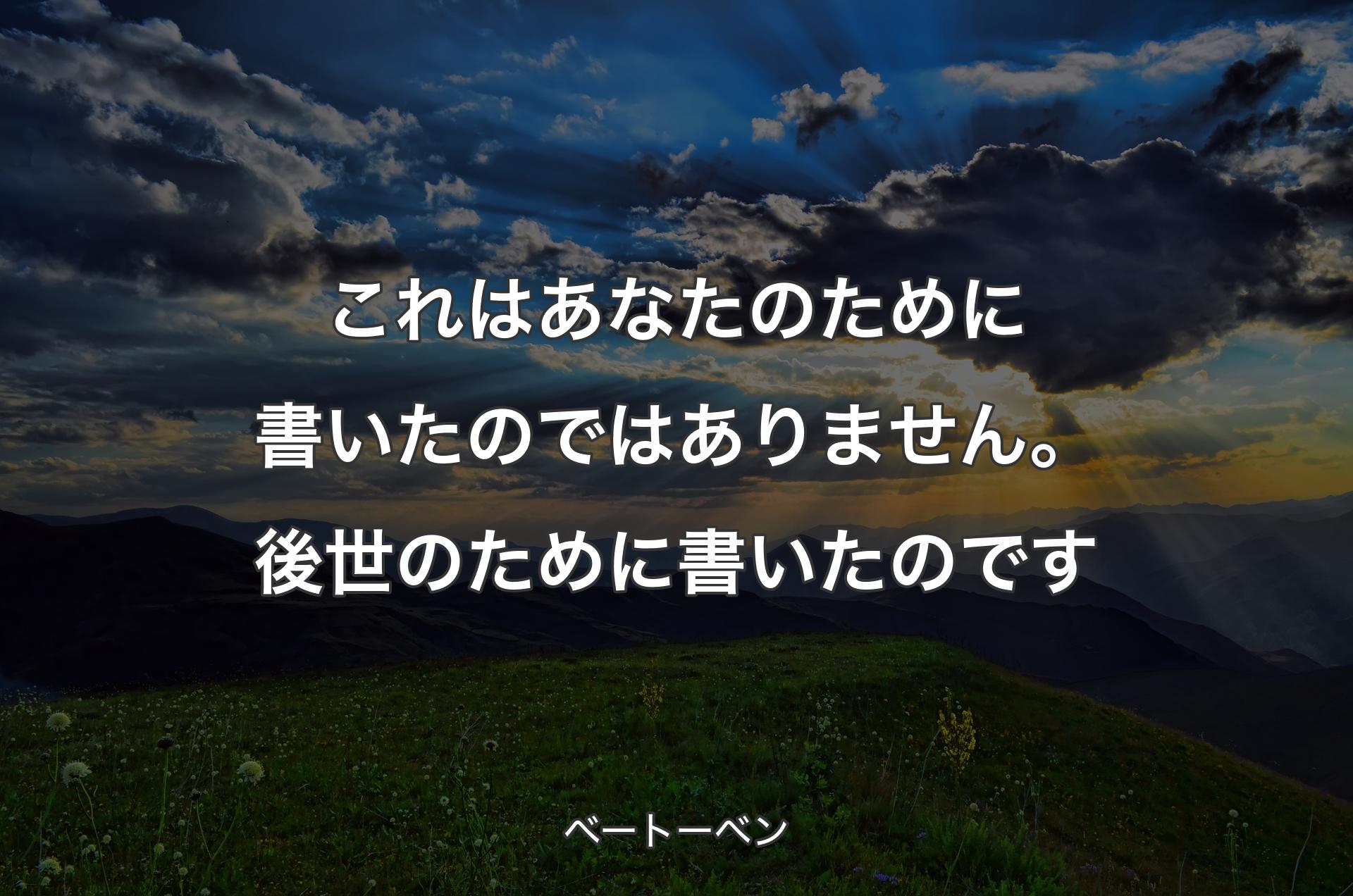 これはあなたのために書いたのではありません。後世のために書いたのです - ベートーベン