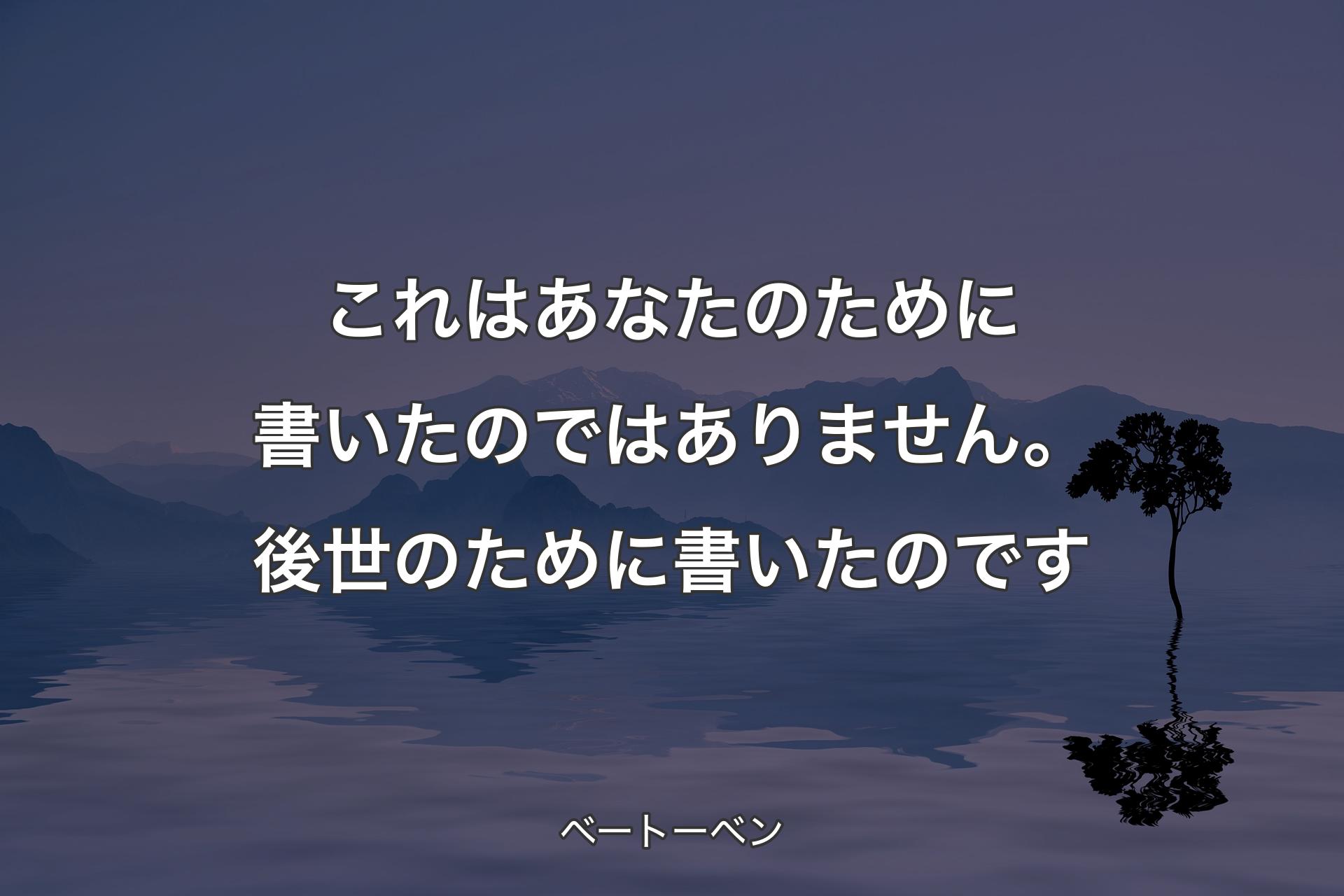 【背景4】これはあなたのために書いたのではありません。後世のために書いたのです - ベートーベン