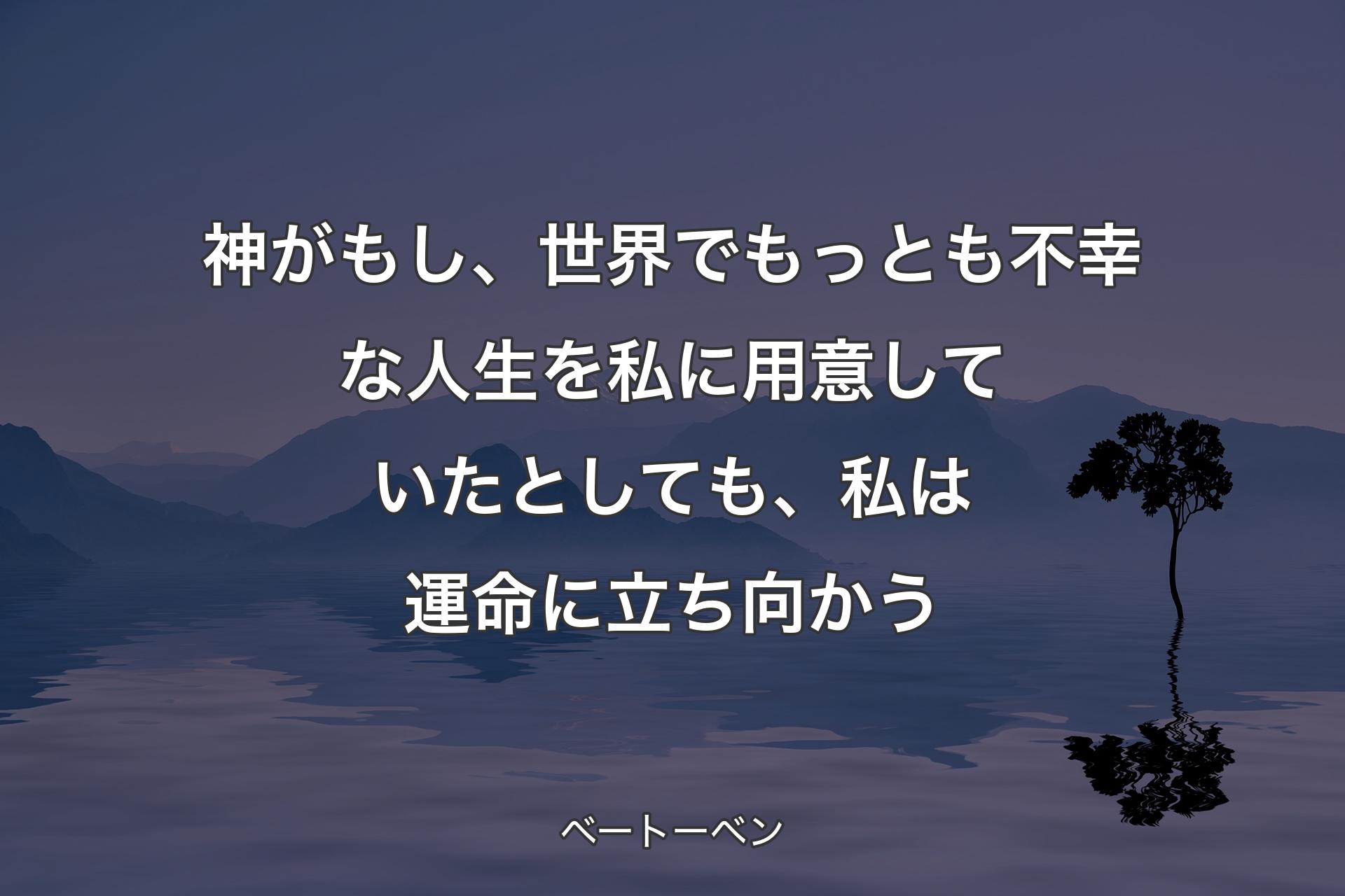 神がもし、世界でもっとも不幸な人生を私に用意していたとしても、私は運命に立ち向かう - ベートーベン