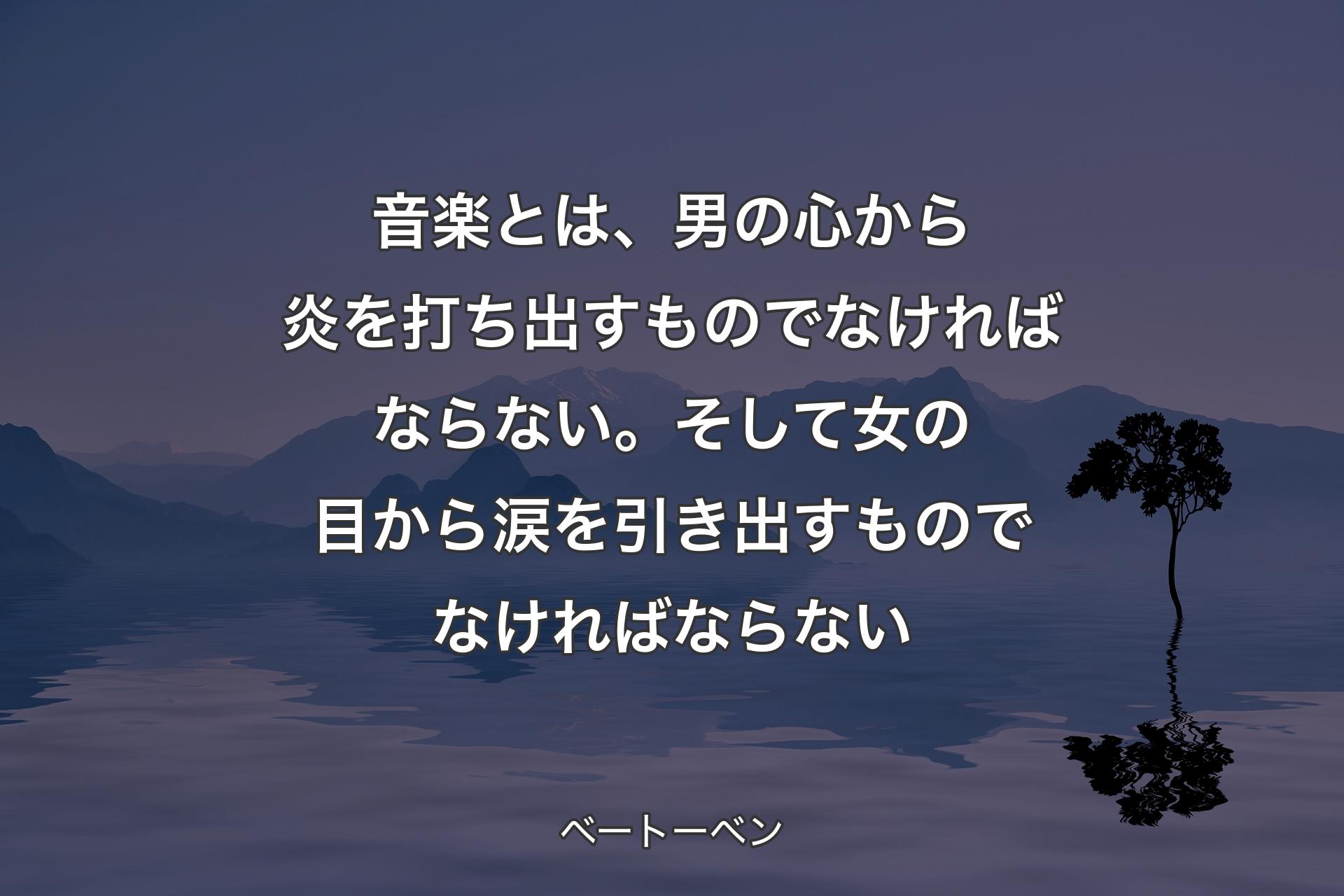 【背景4】音楽とは、男の心から炎を打ち出すものでなければならない。そして女の目から涙を引き出すものでなければならない - ベートーベン