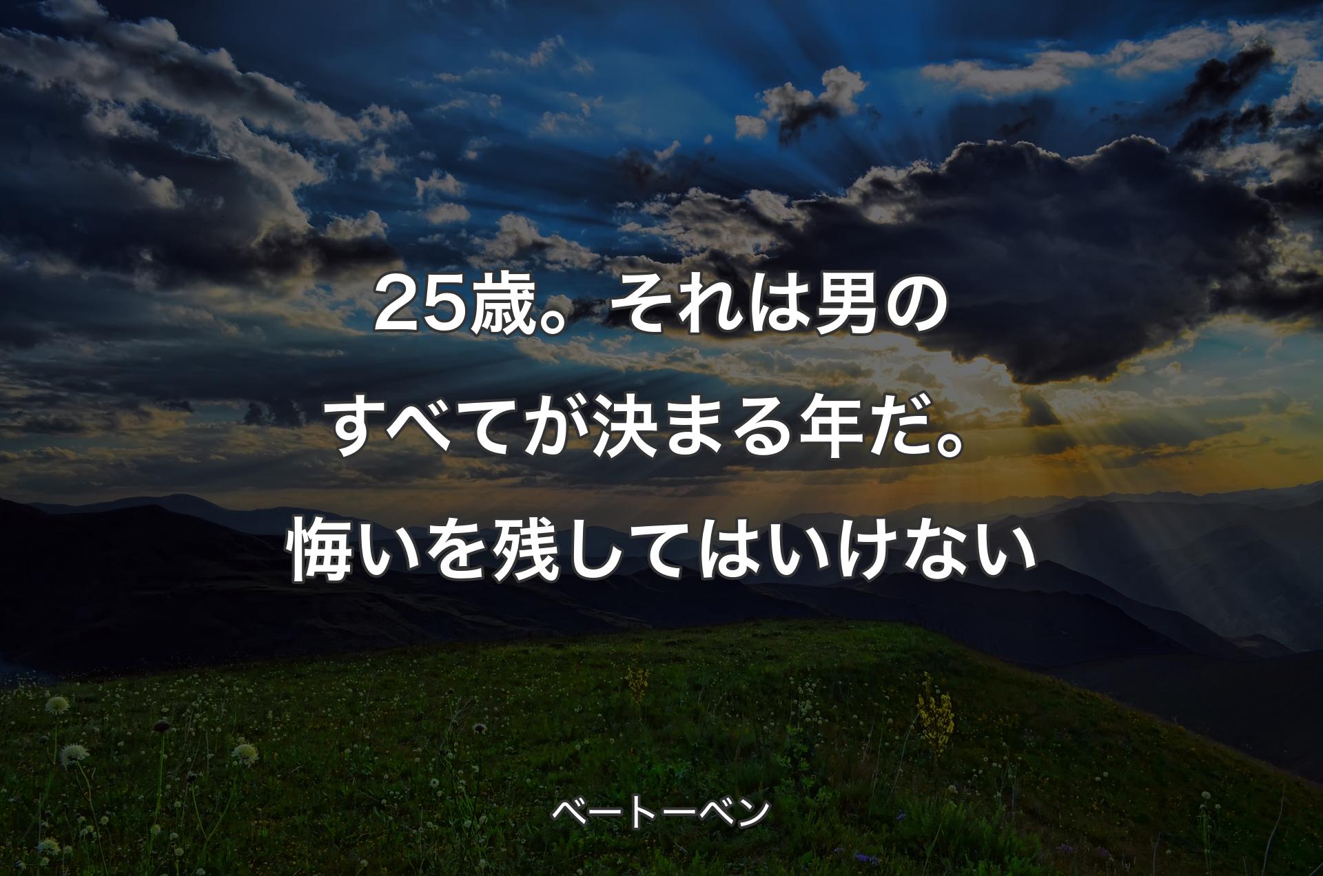 25歳。それは男のすべてが決まる年だ。悔いを残してはいけない - ベートーベン