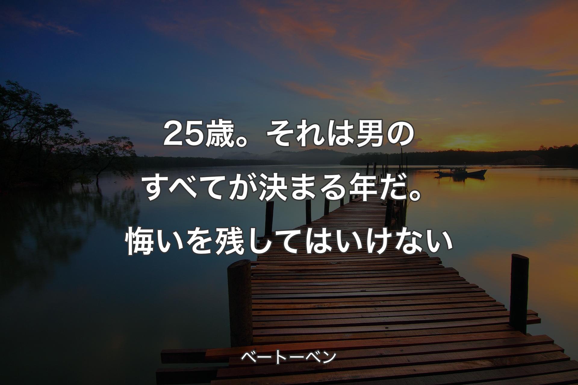 【背景3】25歳。それは男のすべてが決まる年だ。悔いを残してはいけない - ベートーベン