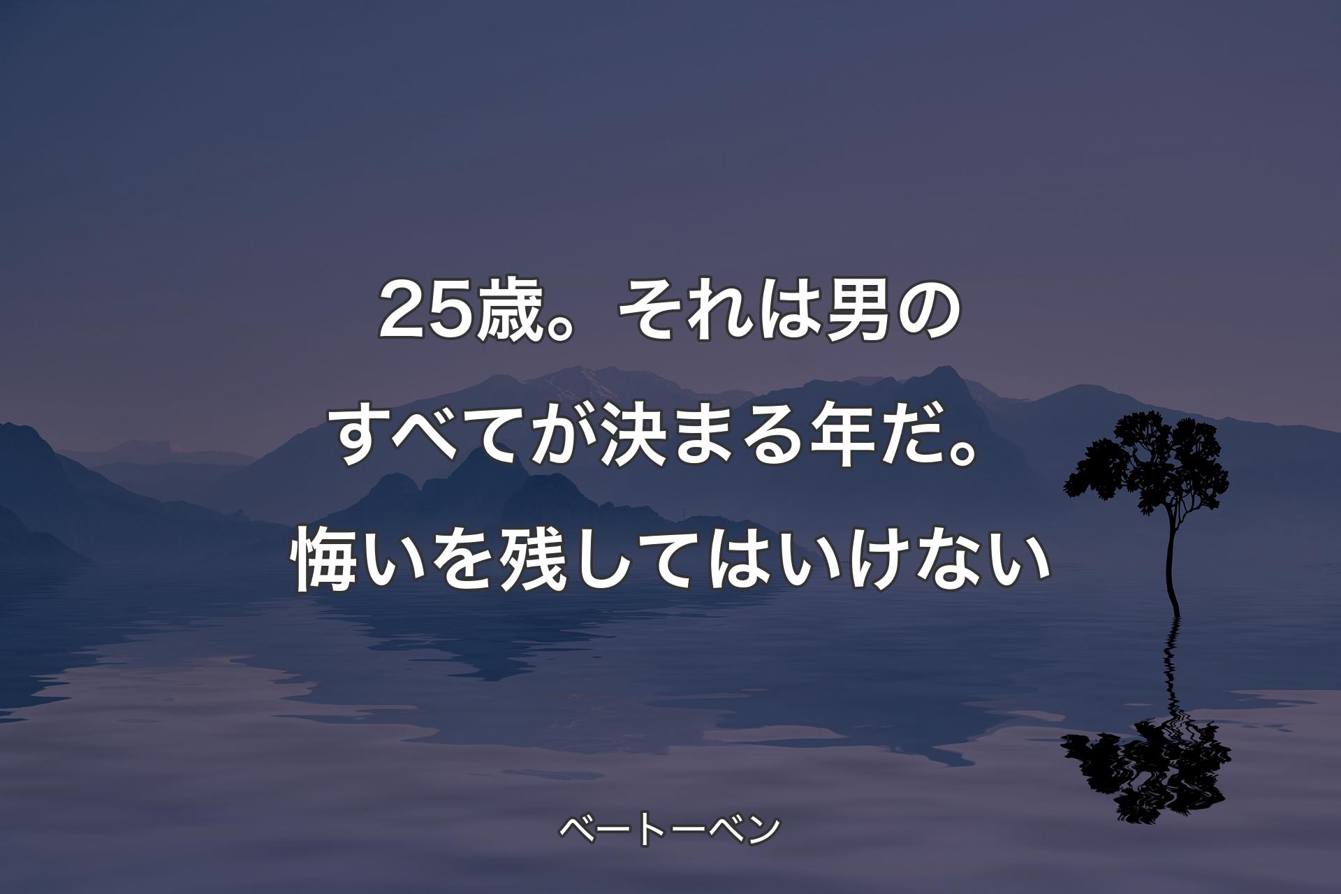 【背景4】25歳。それは男のすべてが決まる年だ。悔いを残してはいけない - ベートーベン