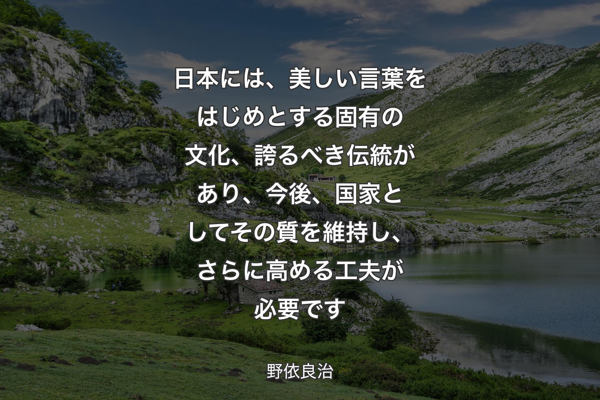 日本には、美しい言葉をはじめとする固有の文化、誇るべき伝統があり、今後、国家としてその質を維持し、さらに高める工夫が必要です - 野依良治