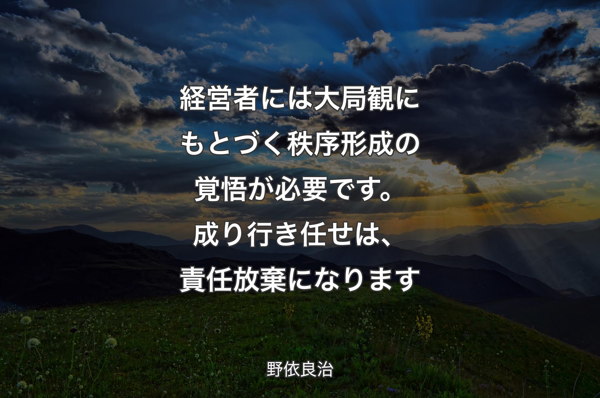 経営者には大局観にもとづく秩序形成の覚悟が必要です。成り行き任せは、責任放棄になります - 野依良治