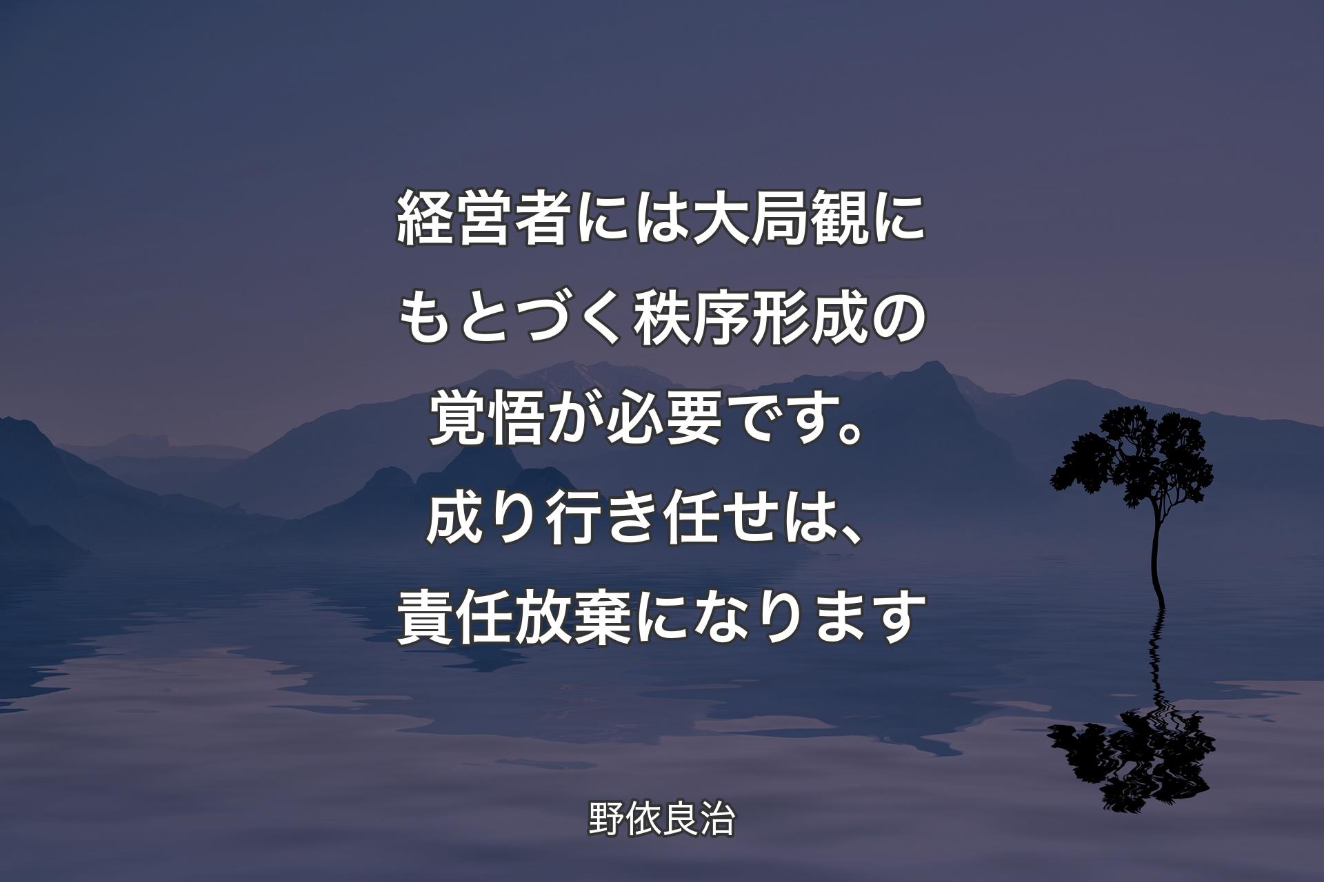 【背景4】経営者には大局観にもとづく秩序形成の覚悟が必要です。成り行き任せは、責任放棄になります - 野依良治