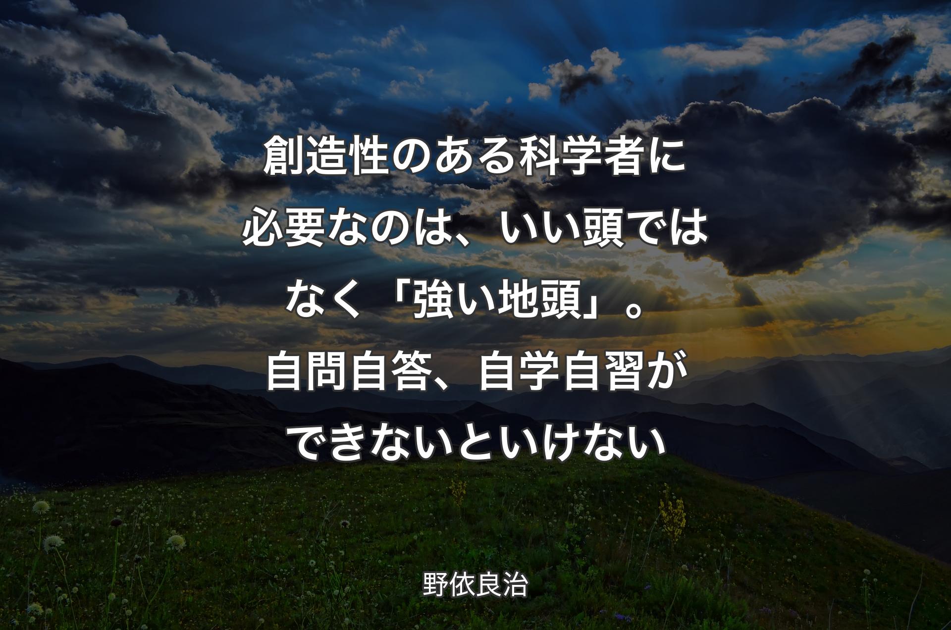 創造性のある科学者に必要なのは、いい頭ではなく「強い地頭」。自問自答、自学自習ができないといけない - 野依良治