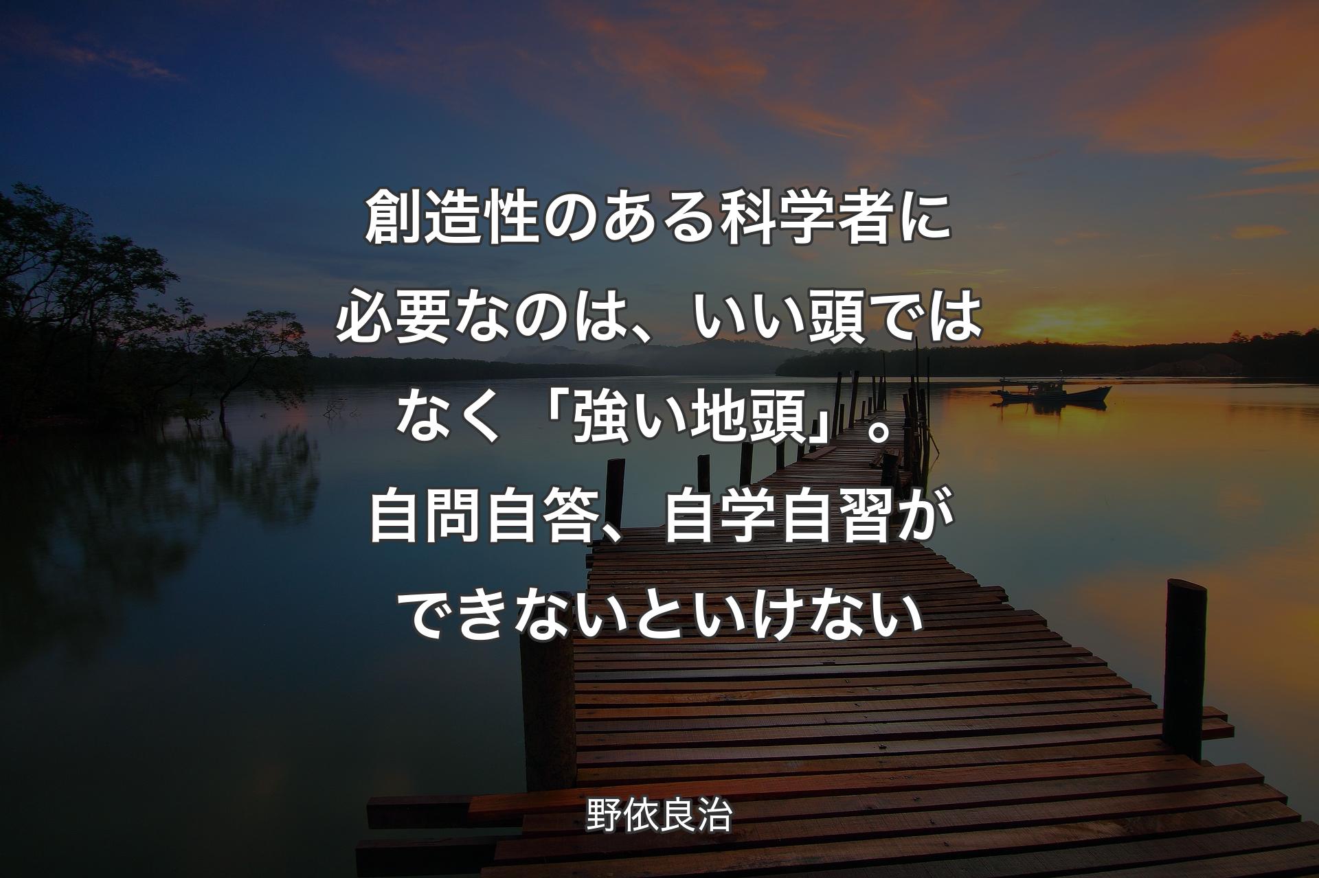 【背景3】創造性のある科学者に必要なのは、いい頭ではなく「強い地頭」。自問自答、自学自習ができないといけない - 野依良治