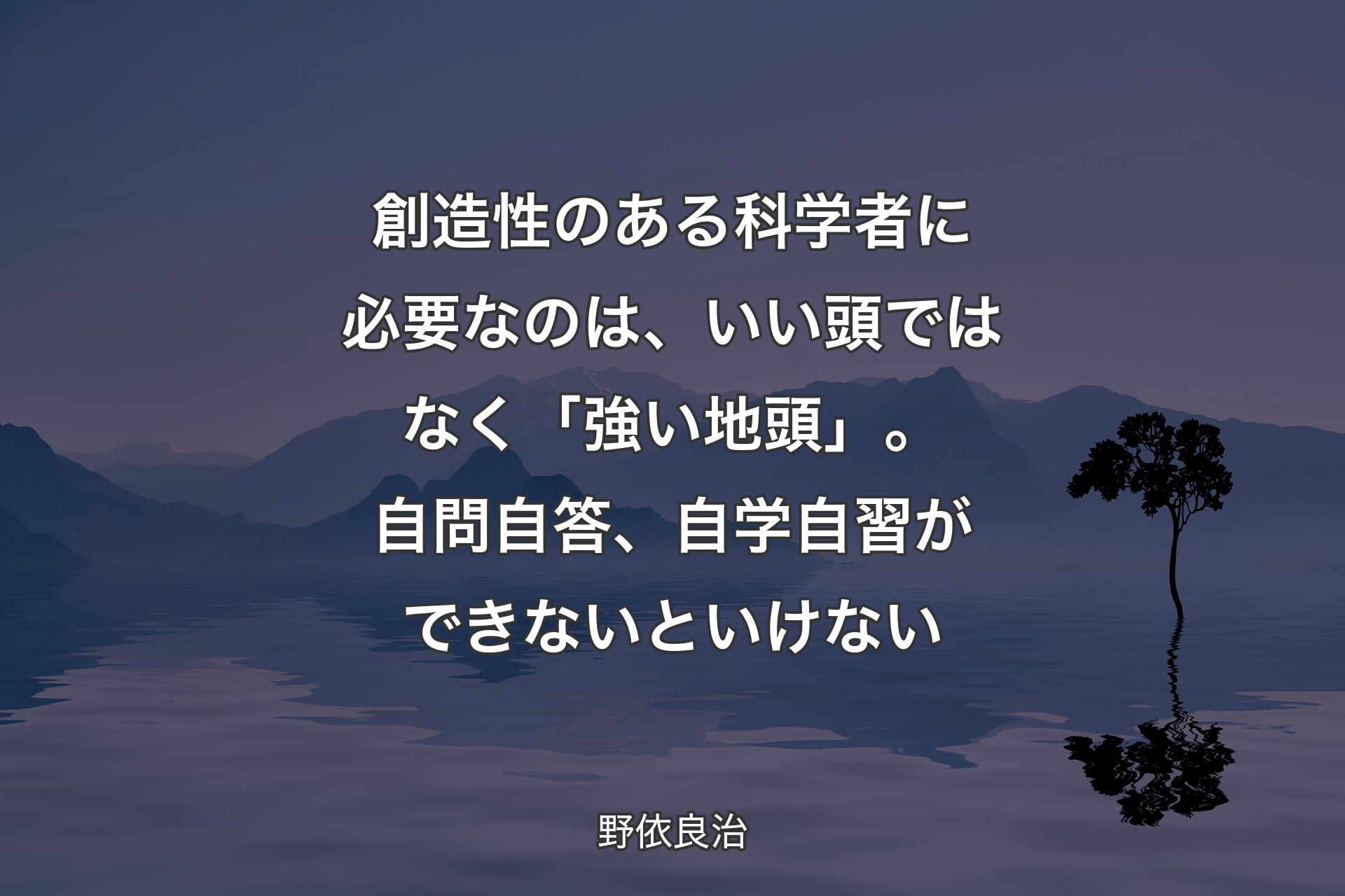 創造性のある科学者に必要なのは、いい頭ではなく「強い地頭」。自問自答、自学自習ができないといけない - 野依良治