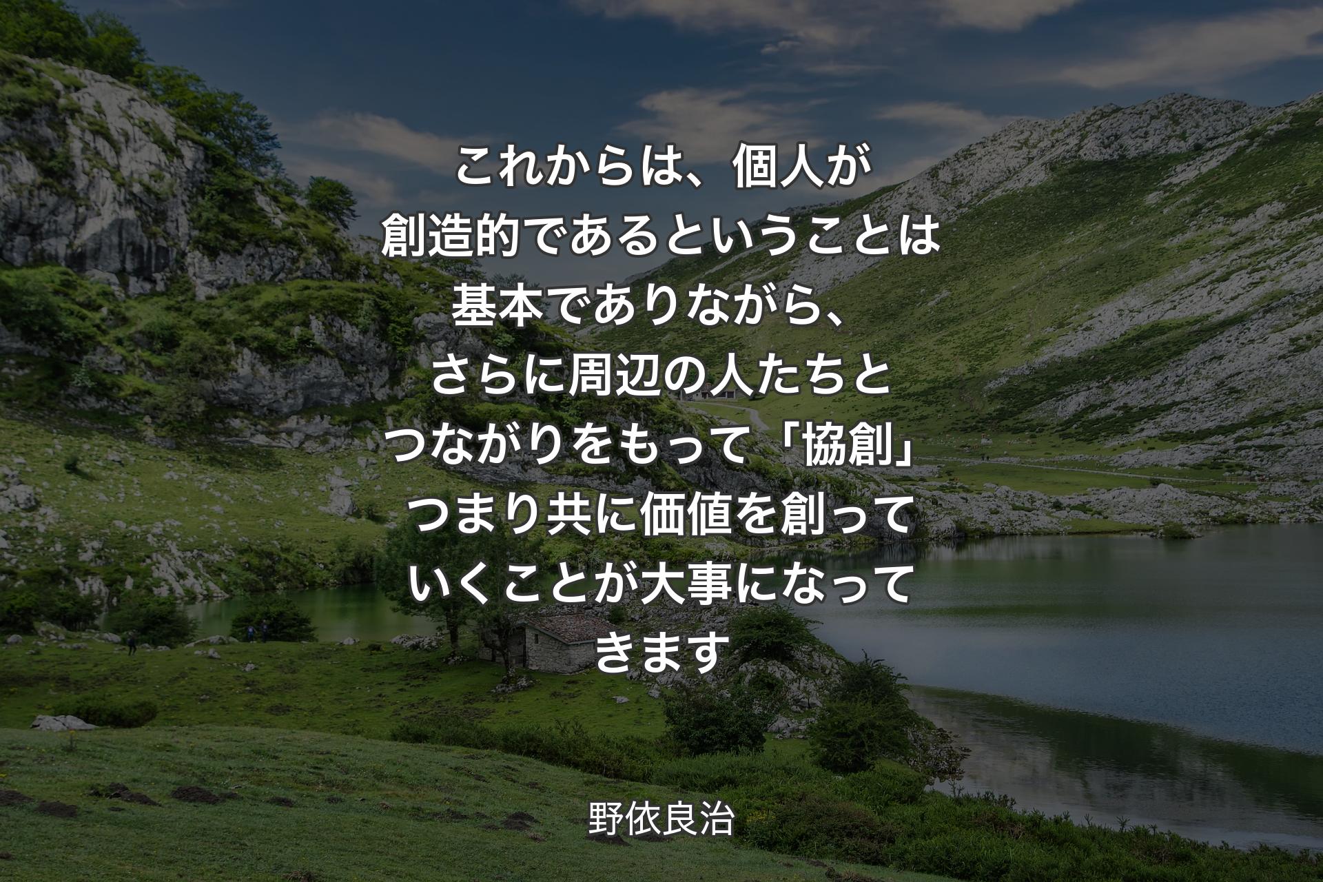 これからは、個人が創造的であるということは基本でありながら、さらに周辺の人たちとつながりをもって「協創」つまり共に価値を創っていくことが大事になってきます - 野依良治