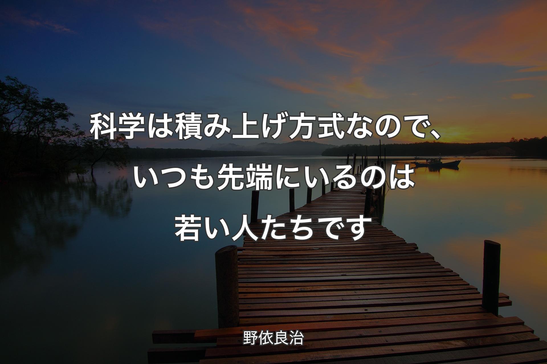 【背景3】科学は積み上げ方式なので、いつも先端にいるのは若い人たちです - 野依良治