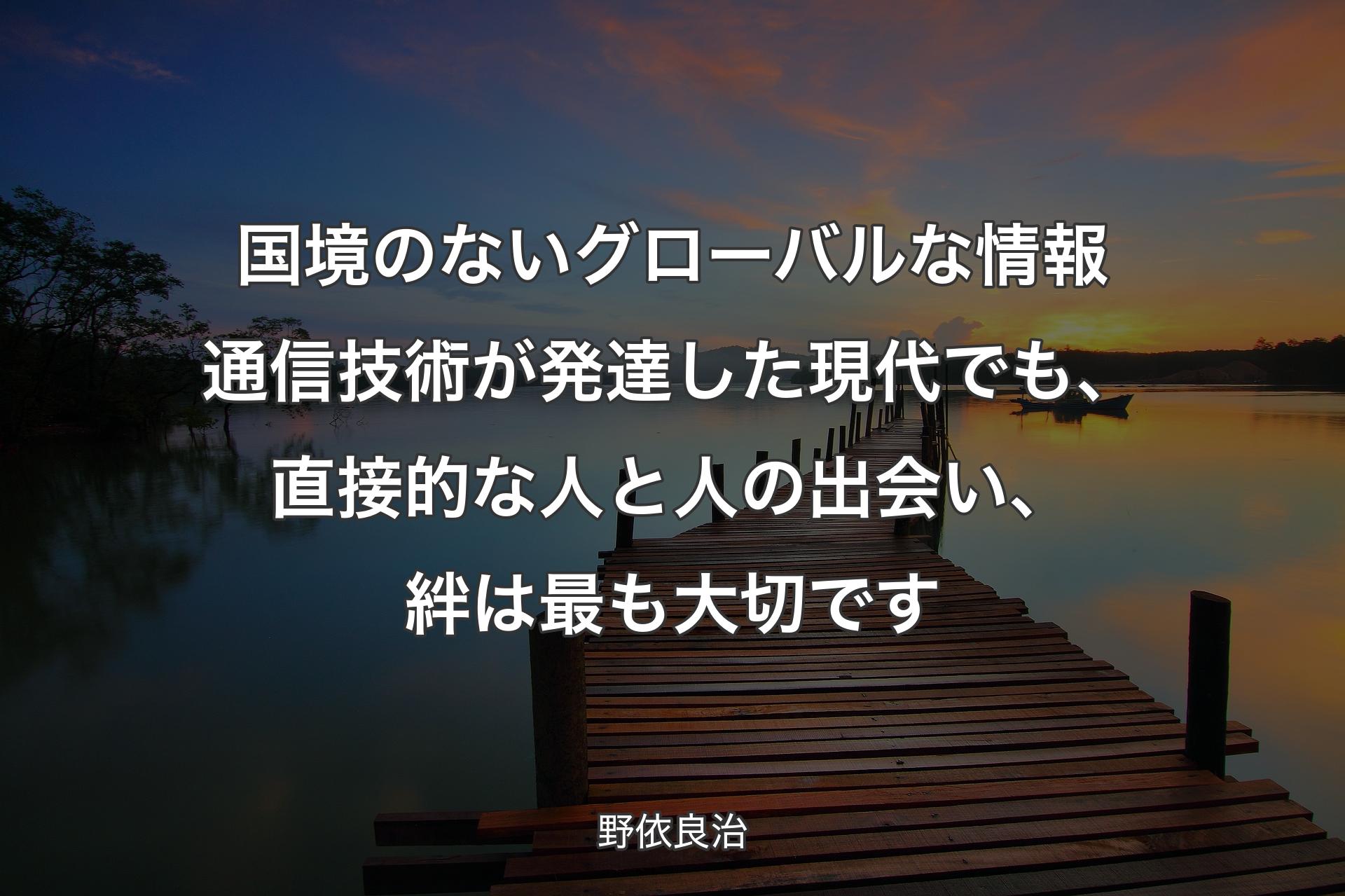 国境のないグローバルな情報通信技術が発達した現代でも、直接的な人と人の出会い、絆は最も大切です - 野依良治