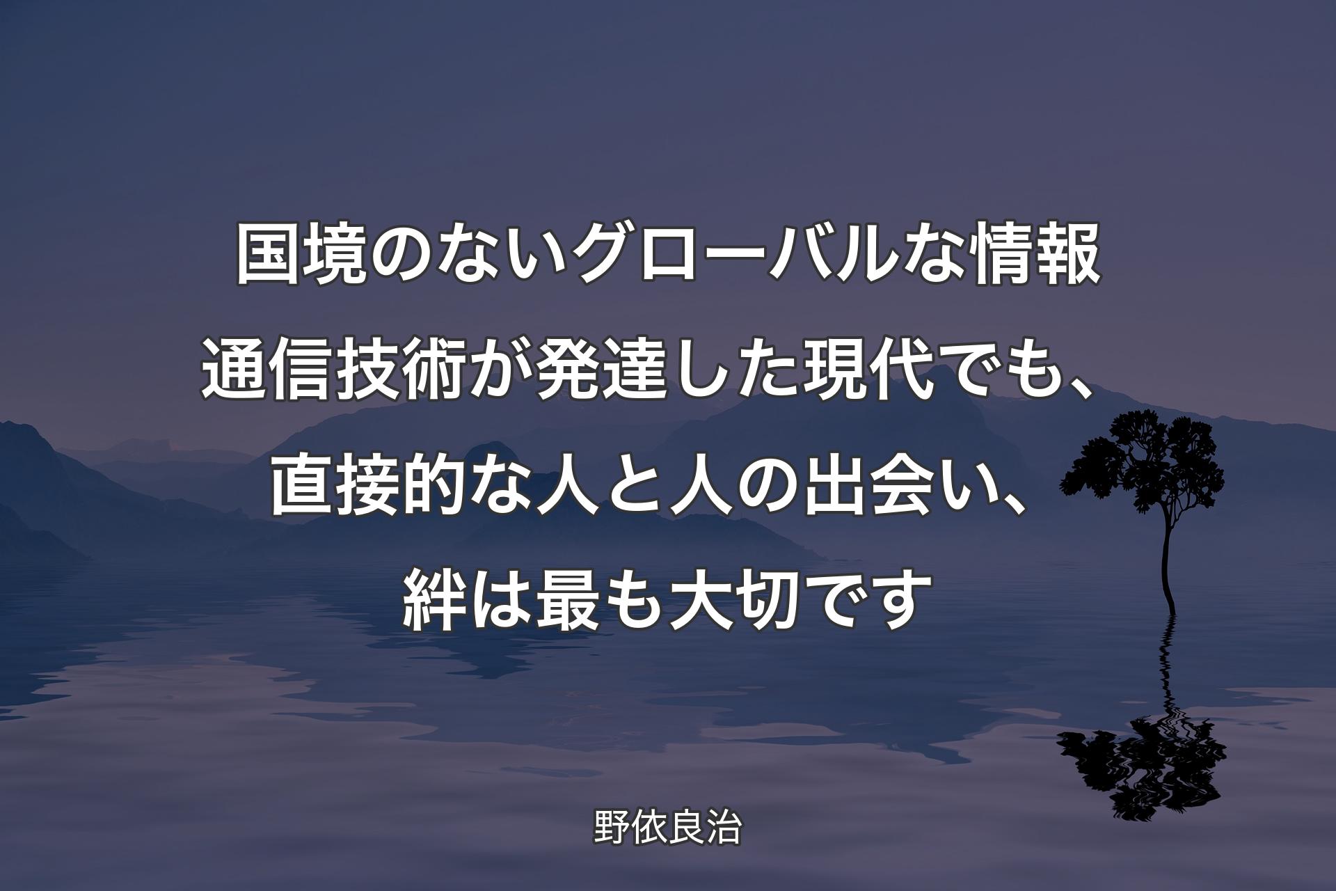 【背景4】国境のないグローバルな情報通信技術が発達した現代でも、直接的な人と人の出会い、絆は最も大切です - 野依良治