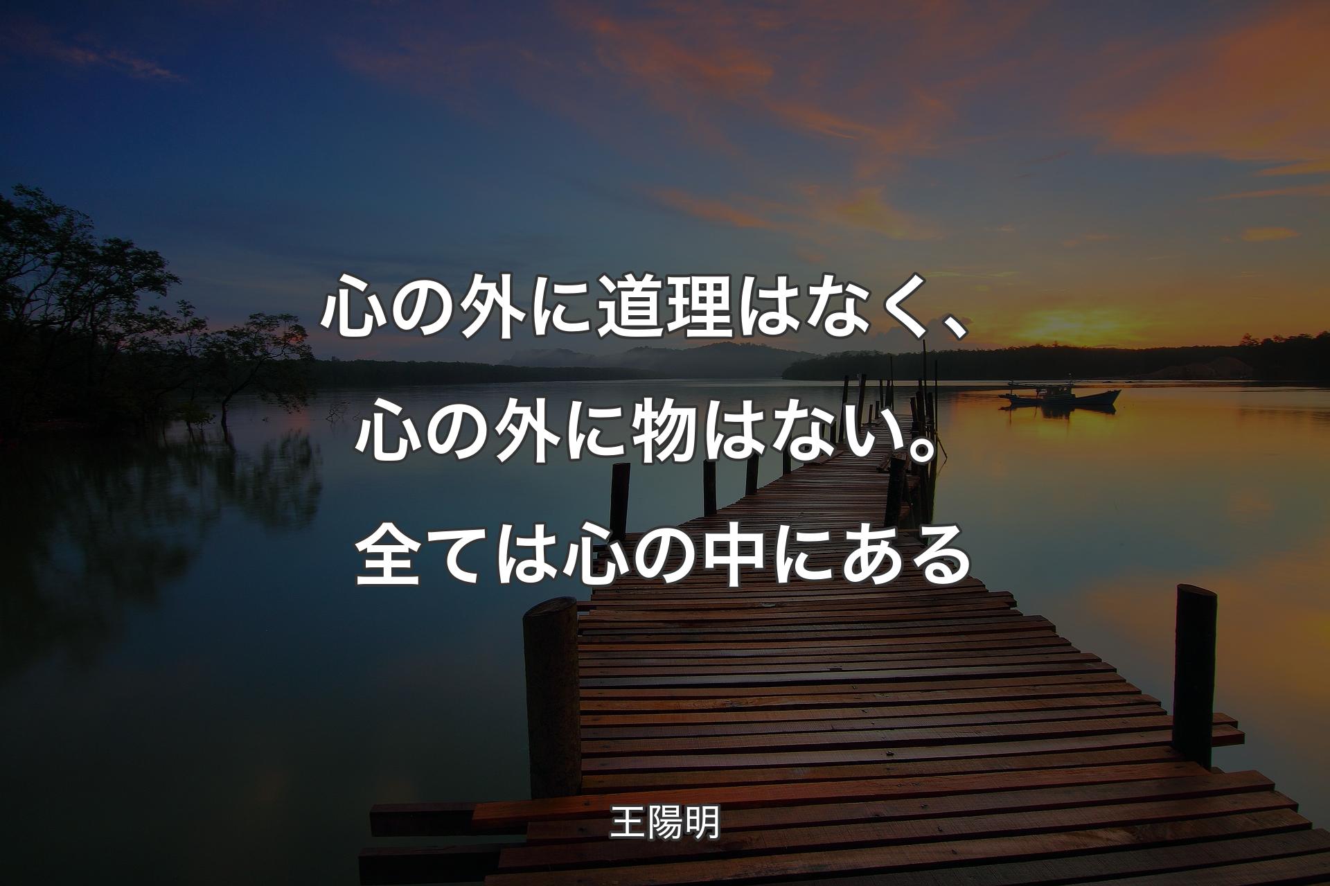 心の外に道理はなく、心の外に物はない。全ては心の中にある - 王陽明