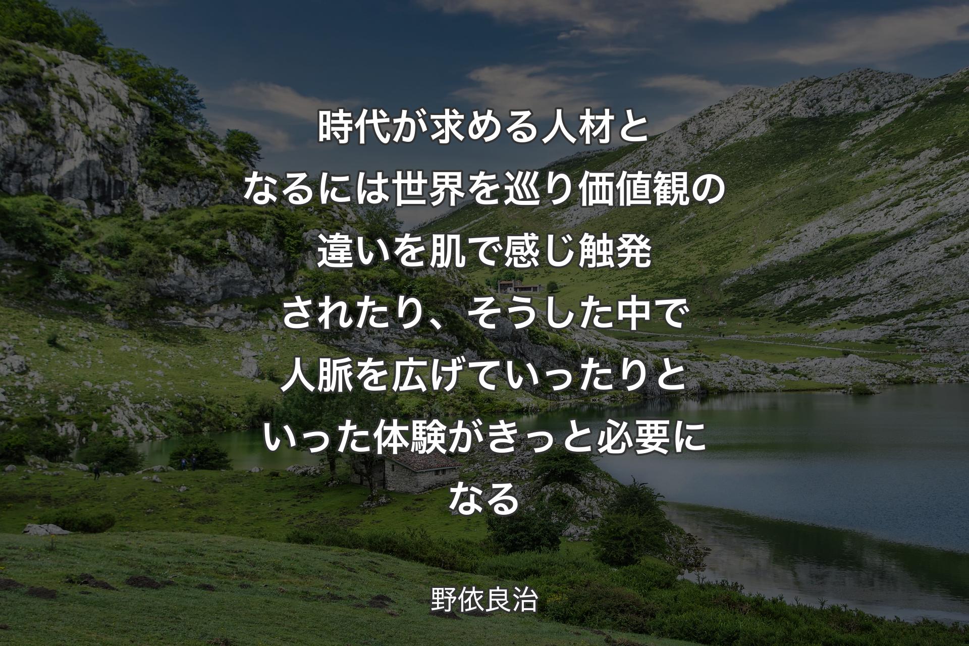 【背景1】時代が求める人材となるには世界を巡り価値観の違いを肌で感じ触発されたり、そうした中で人脈を広げていったりといった体験がきっと必要になる - 野依良治