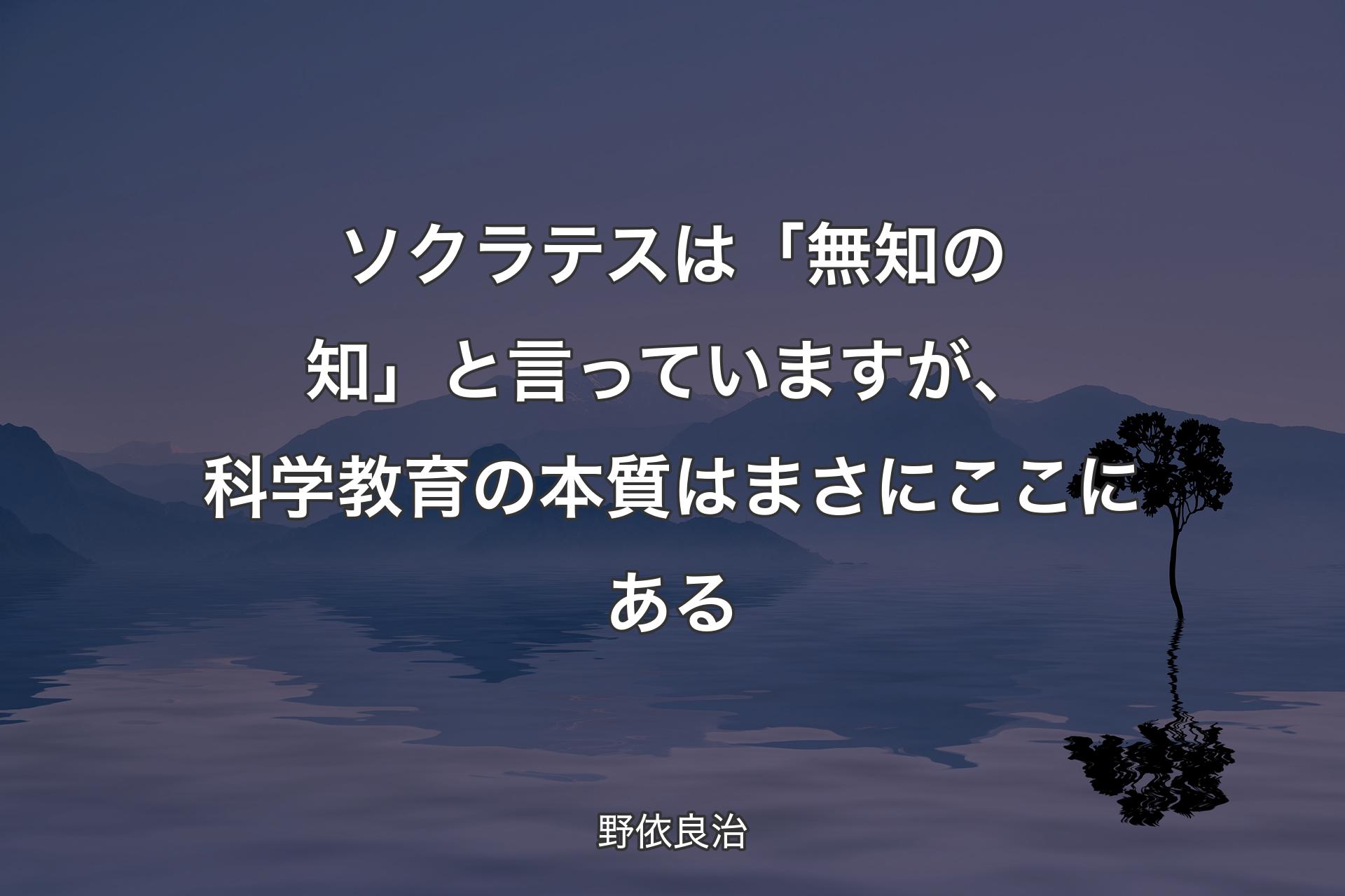 【背景4】ソクラテスは「無知の知」と言っていますが、科学教育の本質はまさにここにある - 野依良治