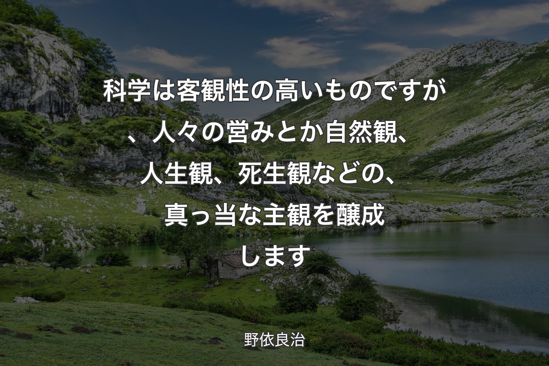 科学は客観性の高いものですが、人々の営みとか自然観、人生観、死生観などの、真っ当な主観を醸成します - 野依良治