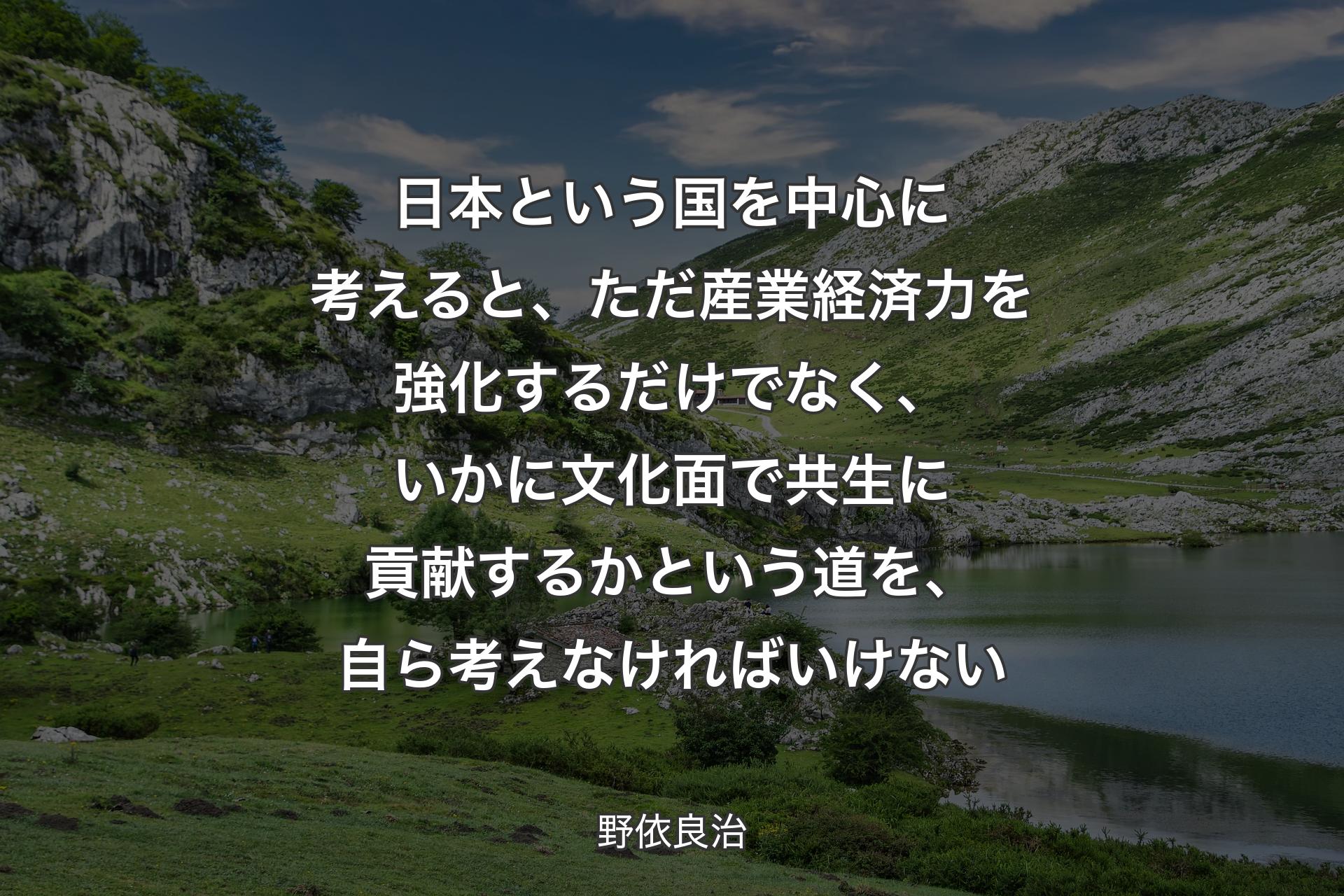 日本という国を中心に考えると��、ただ産業経済力を強化するだけでなく、いかに文化面で共生に貢献するかという道を、自ら考えなければいけない - 野依良治