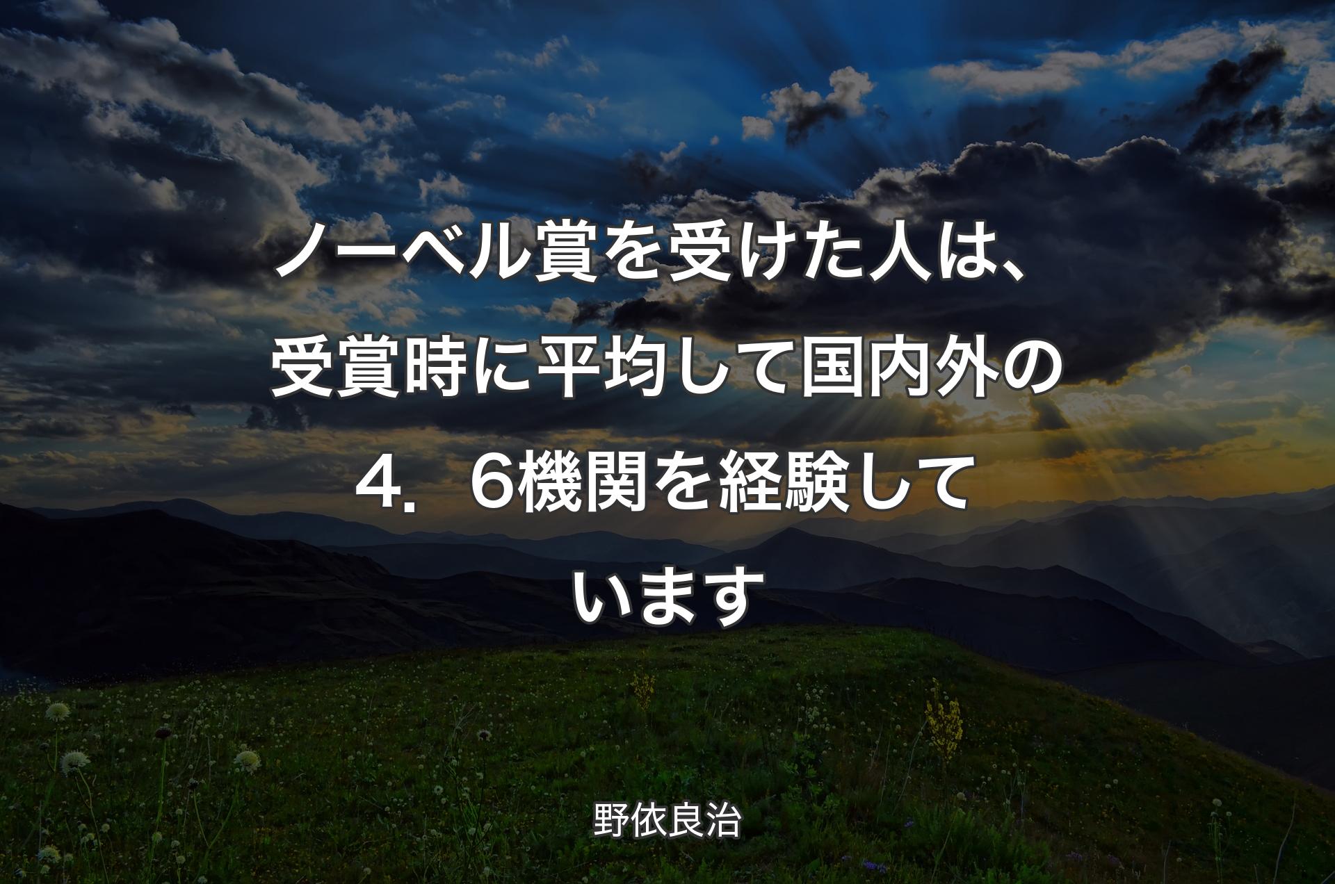 ノーベル賞を受けた人は、受賞時に平均して国内外の4．6機関を経験しています - 野依良治