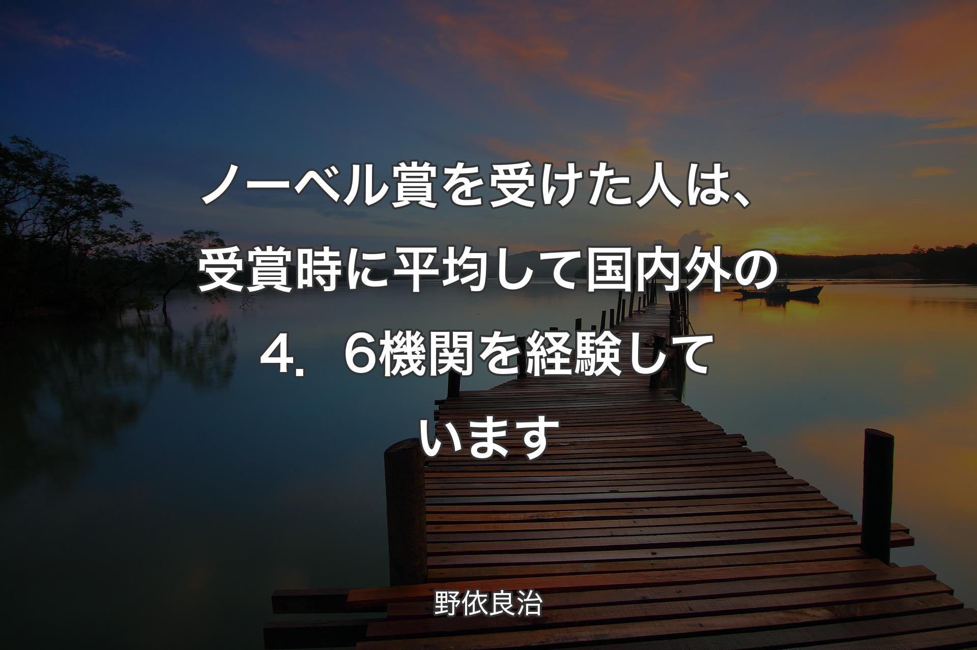 ノーベル賞を受けた人は、受賞時に平均して国内外の4．6機関を経験しています - 野依良治