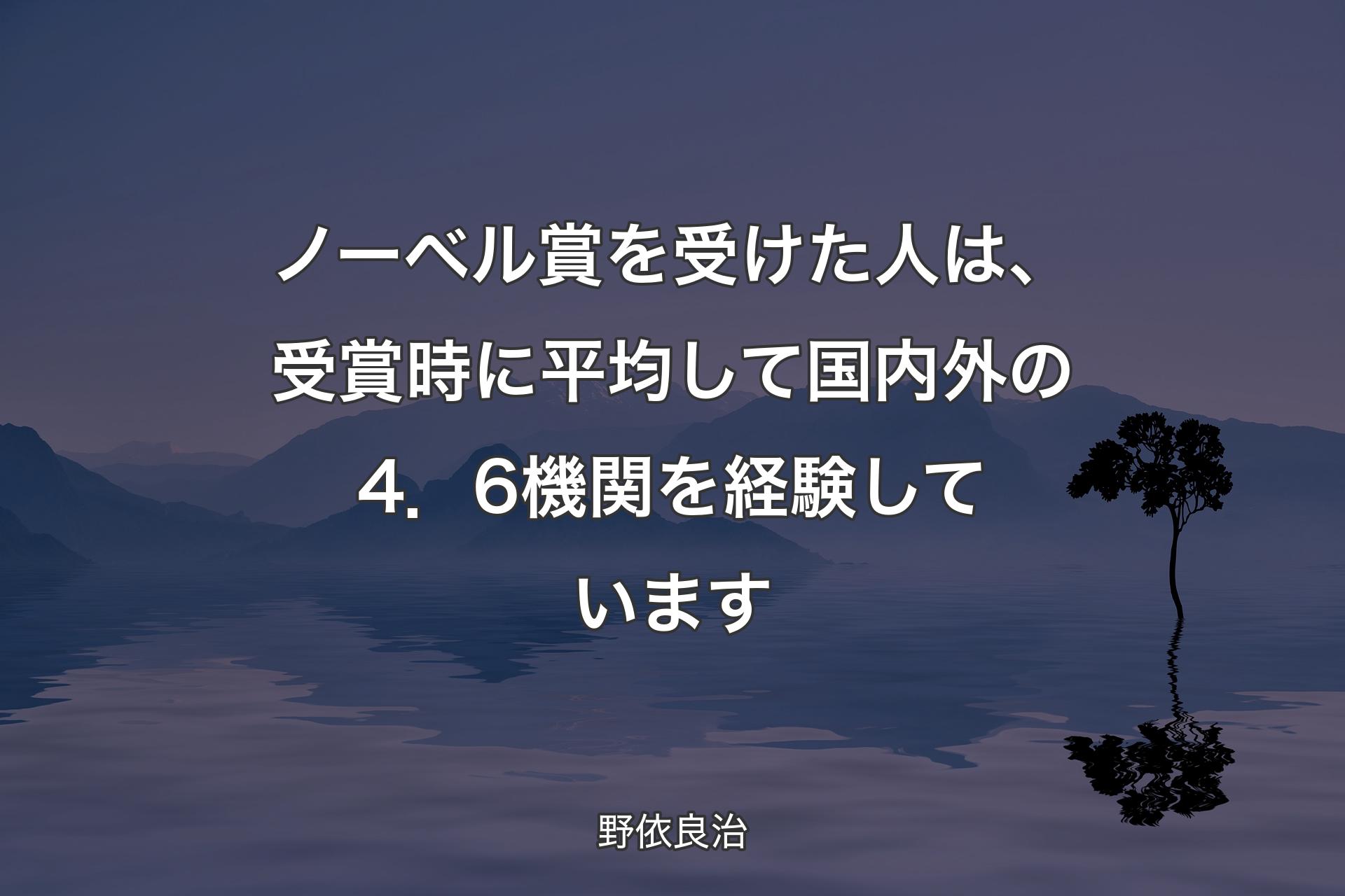 【背景4】ノーベル賞を受けた人は、受賞時に平均して国内外の4．6機関を経験しています - 野依良治