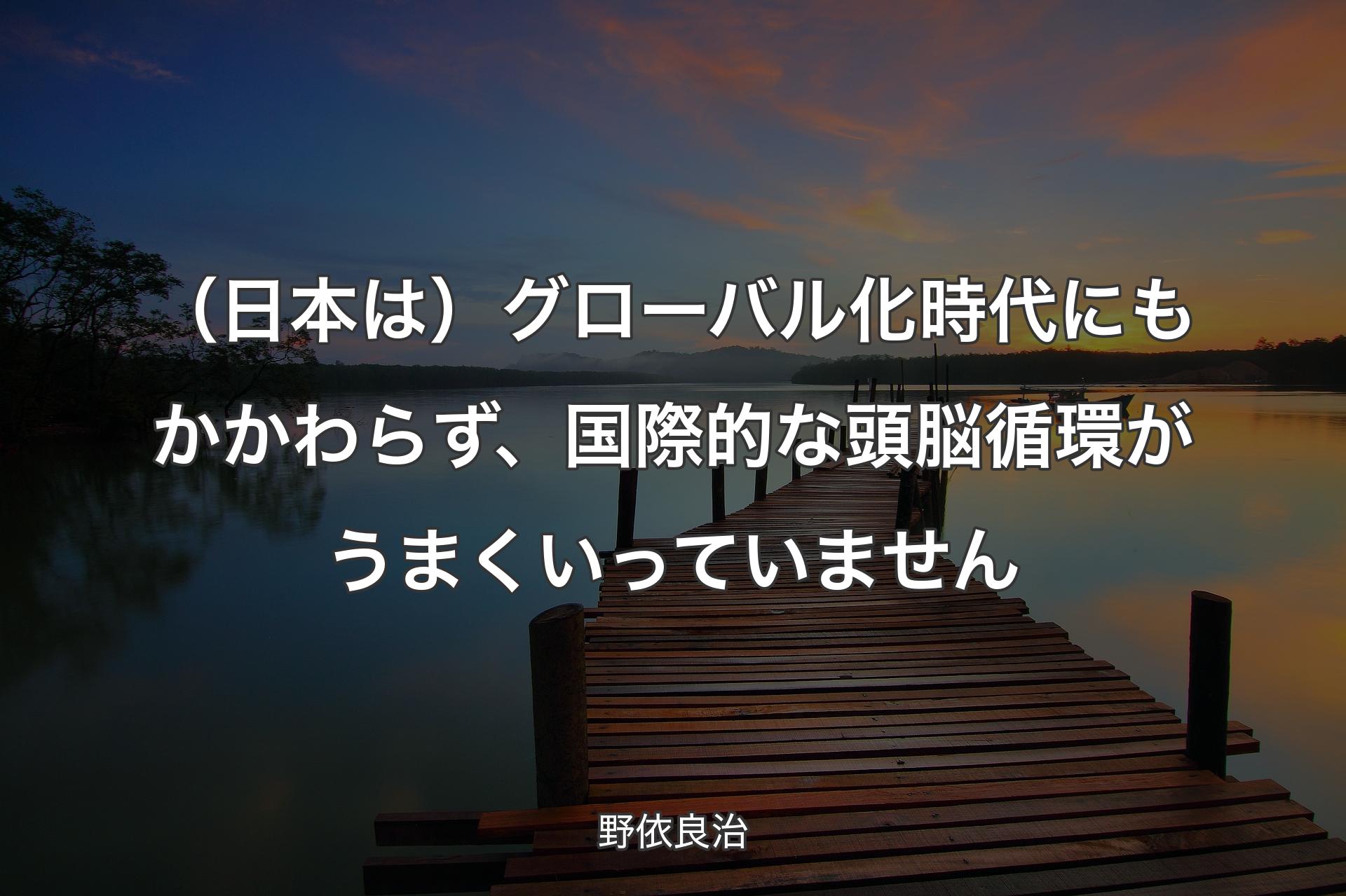 【背景3】（日本は）グローバル化時代にもかかわらず、国際的な頭脳循環がう��まくいっていません - 野依良治