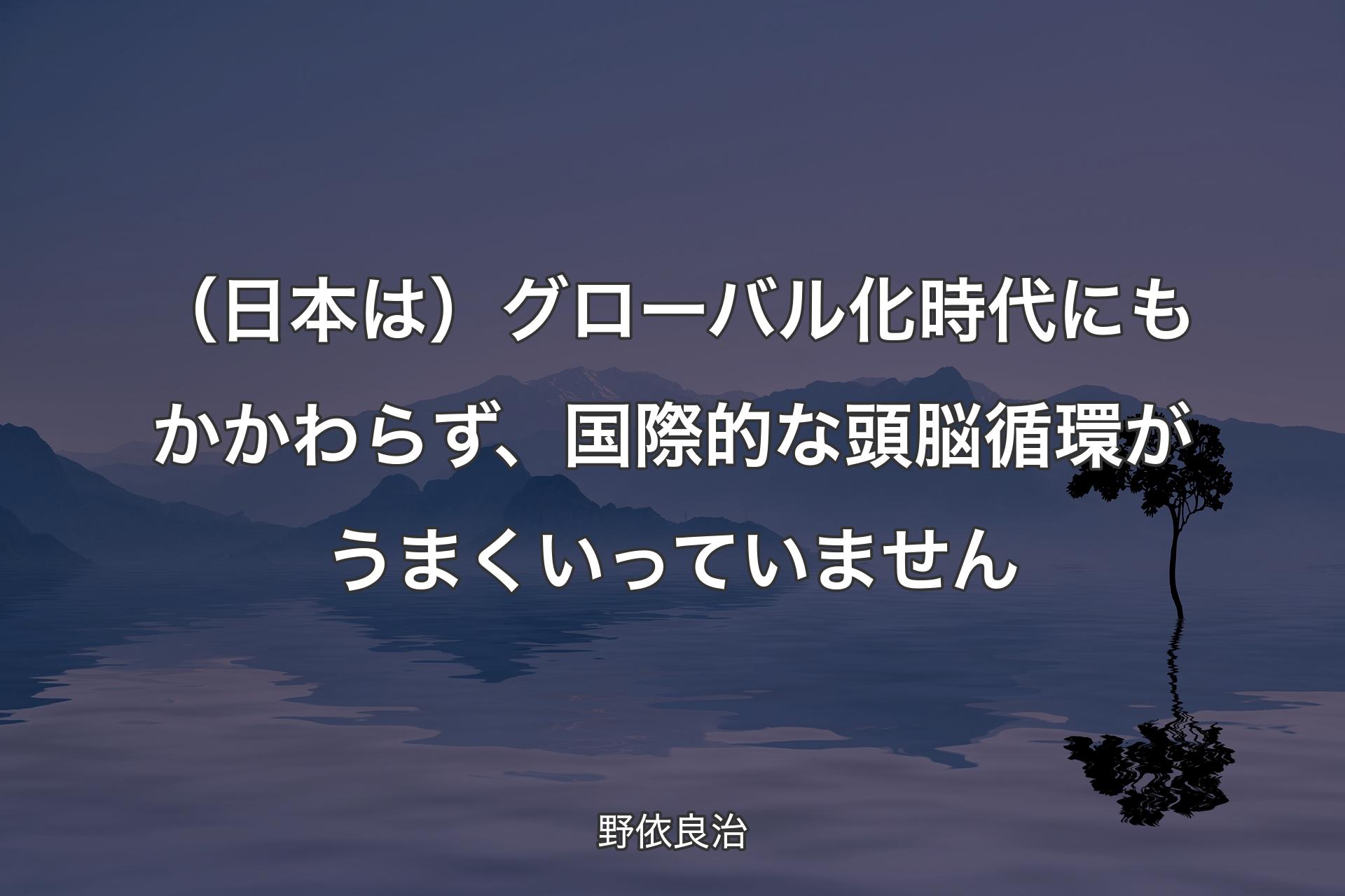 【背景4】（日本は）グローバル化時代にもかかわらず、国際的な頭脳循環がうまくいっていません - 野依良治