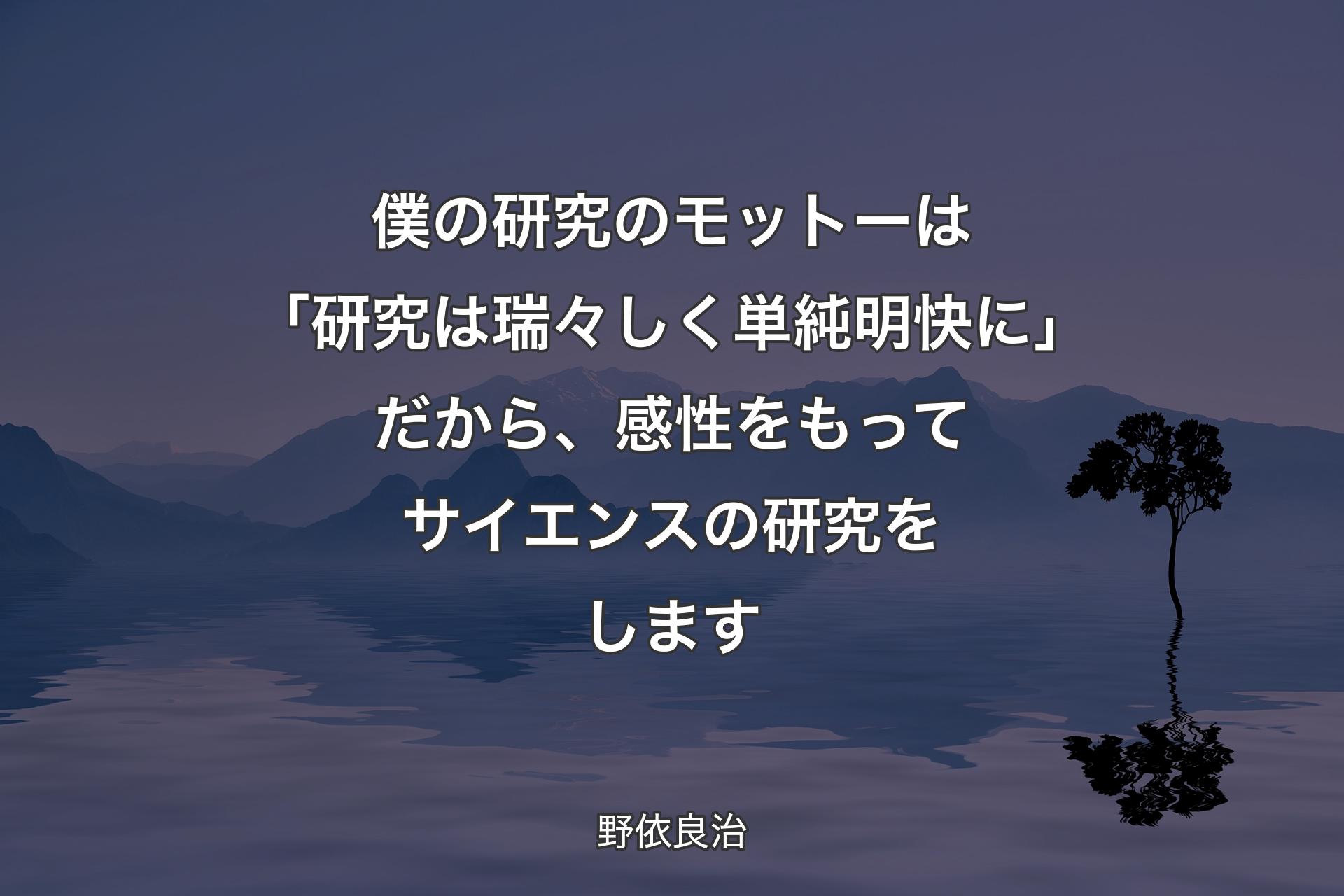 【背景4】僕の研究のモットーは「研究は瑞々しく単純明快に」だから、感性をもってサイエンスの研究をします - 野依良治