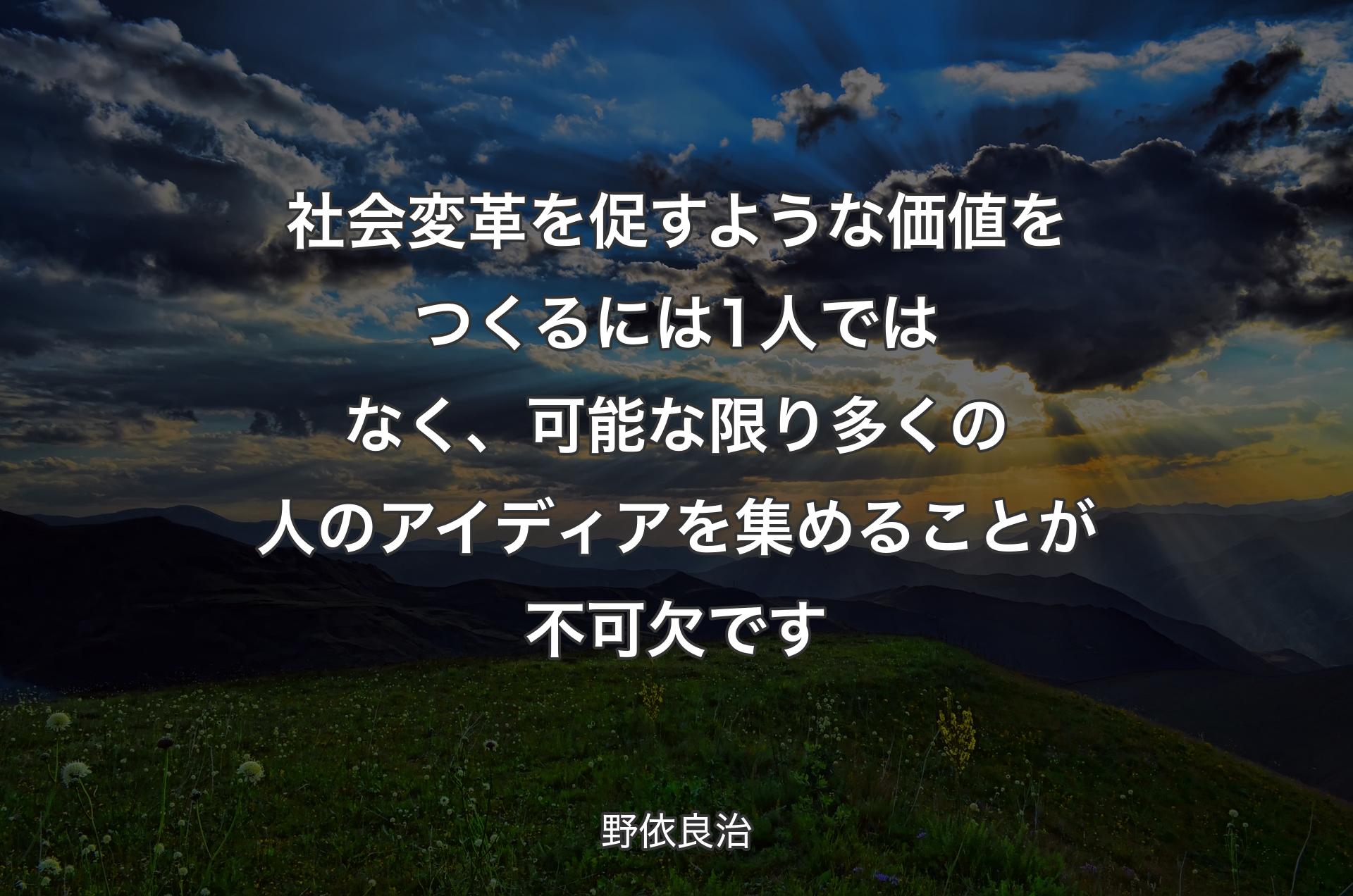 社会変革を促すような価値をつくるには1人ではなく、可能な限り多くの人のアイディアを集めることが不可欠です - 野依良治