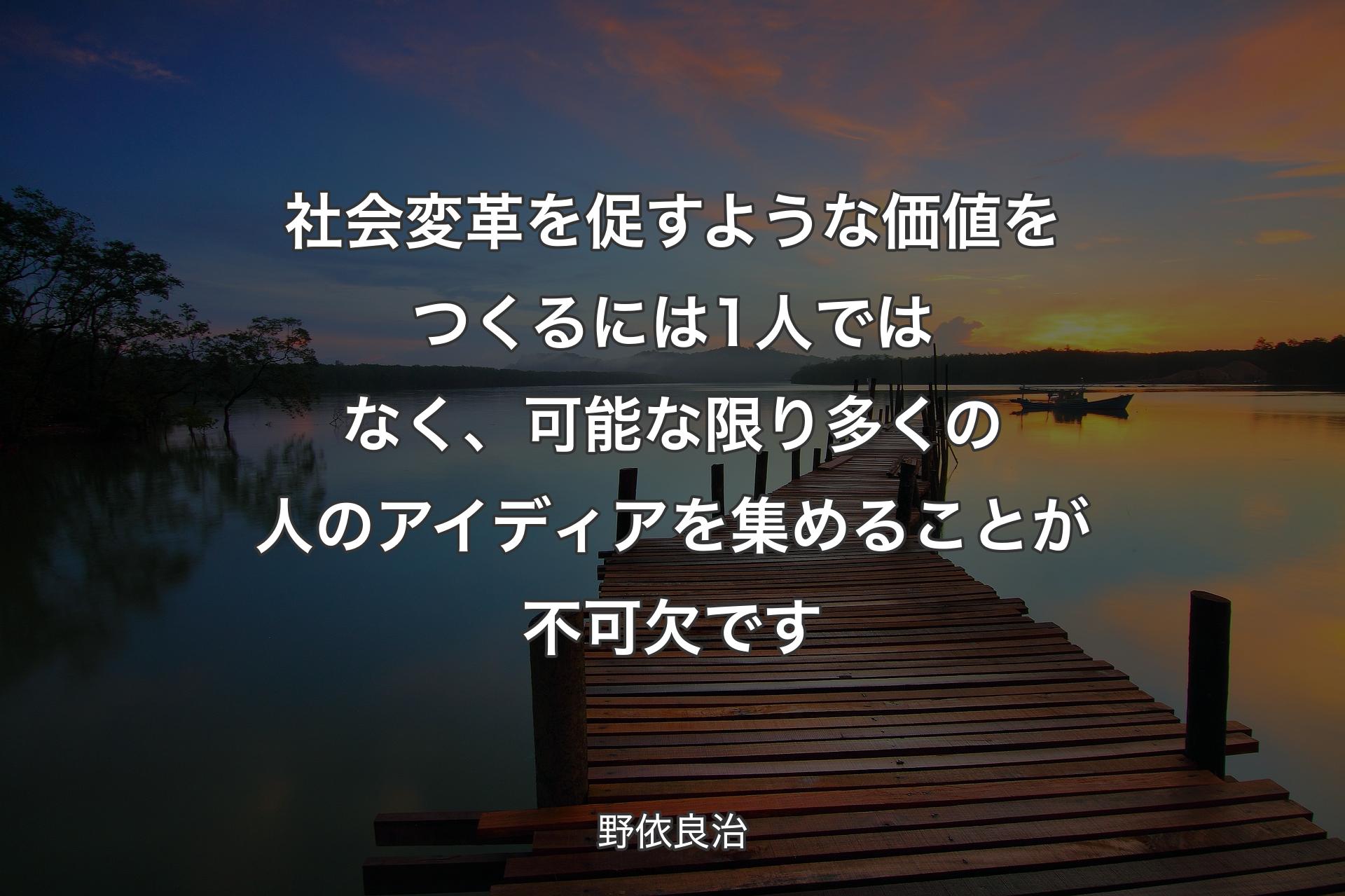 社会変革を促すような価値をつくるには1人ではなく、可能な限り多くの人のアイディアを集めることが不可欠です - 野依良治