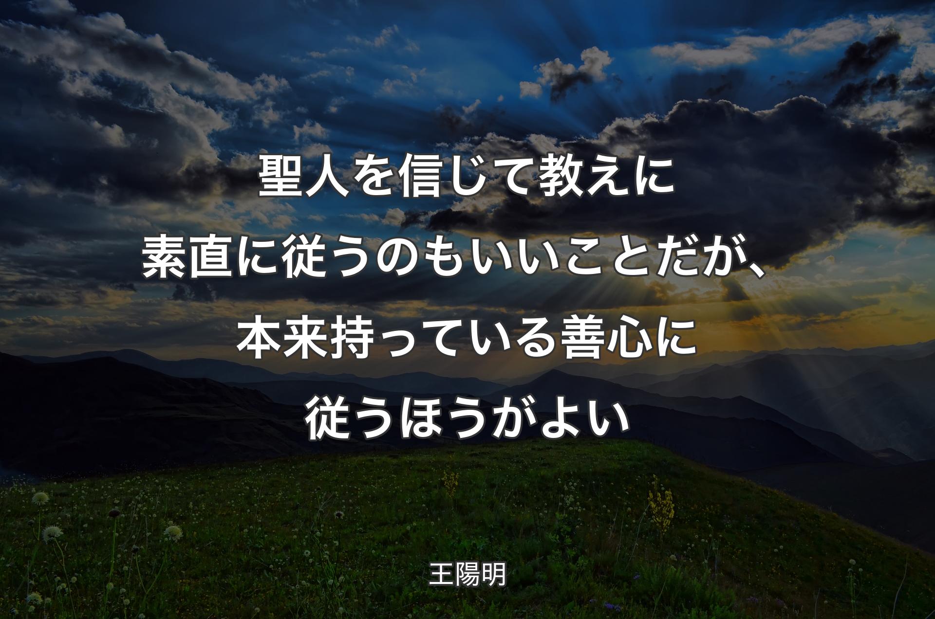 聖人を信じて教えに素直に従うのもいいことだが、本来持っている善心に従うほうがよい - 王陽明