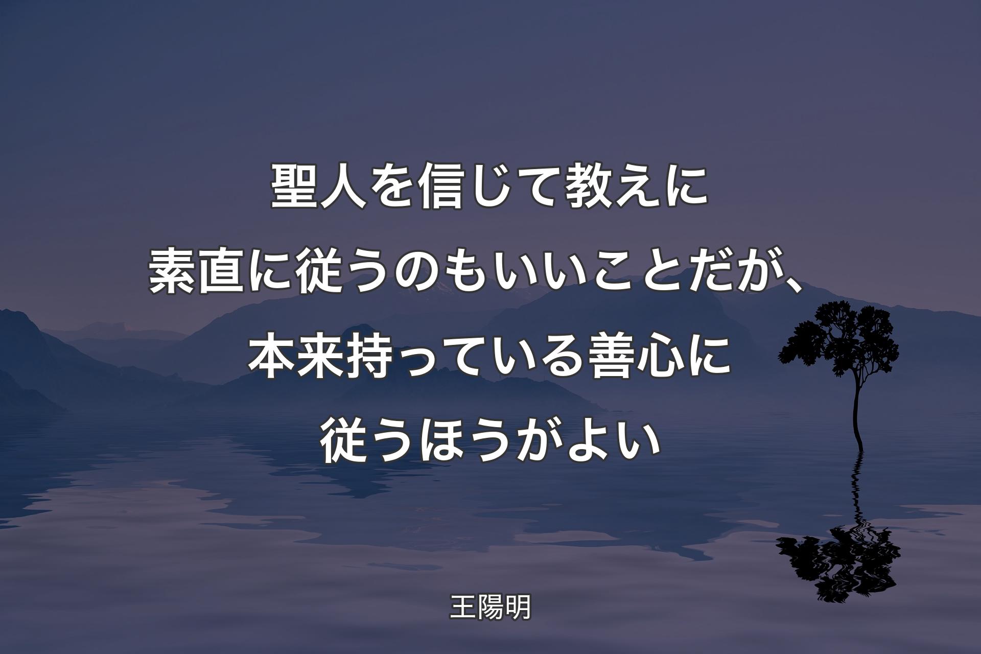 聖人を信じて教えに素直に従うのもいいことだが、本来持っている善心に��従うほうがよい - 王陽明