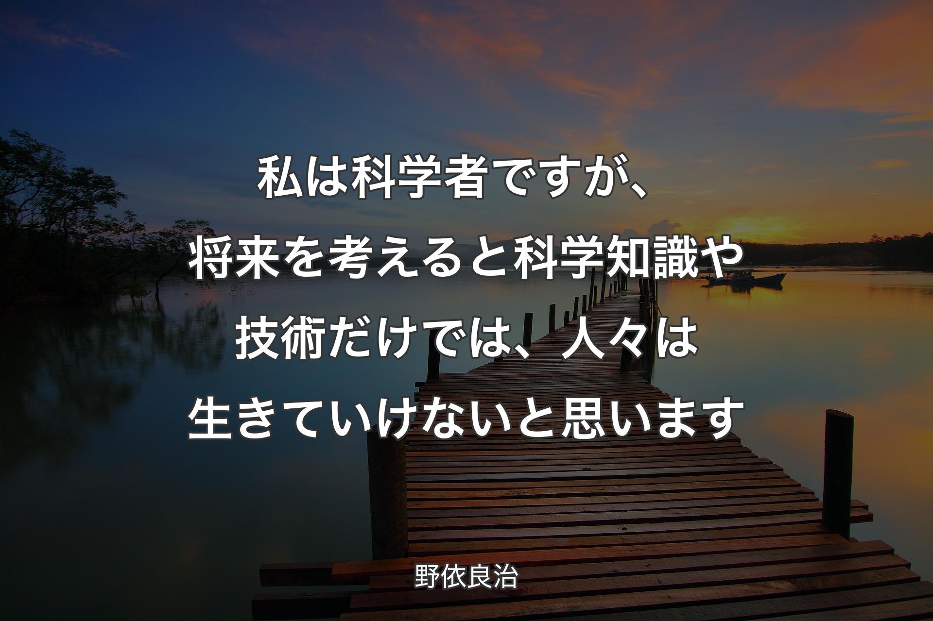 私は科学者ですが、将来を考えると科学知識や技術だけでは、人々は生きていけないと思います - 野依良治