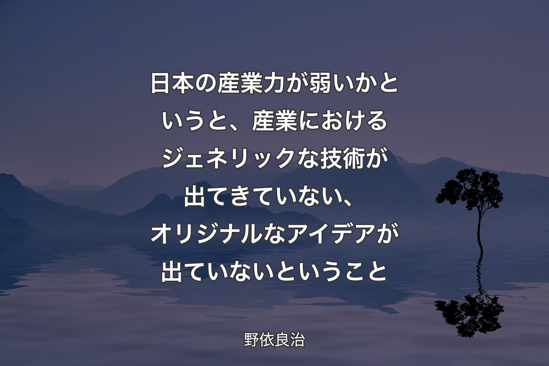 日本の産業力が弱いかというと、産業におけるジェネリックな技術が出てきていない、オリジナルなアイデアが出ていないということ - 野依良治