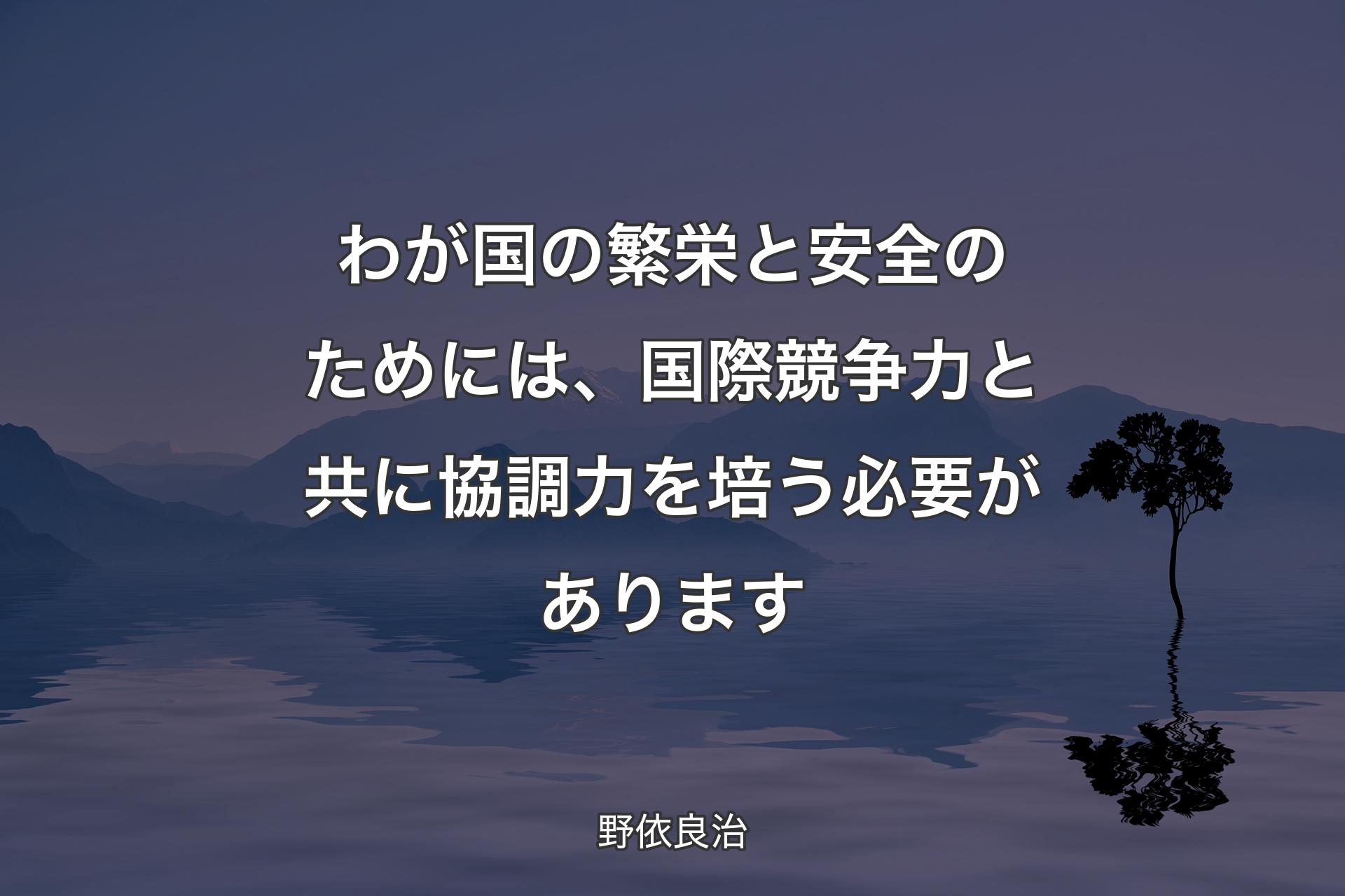 【背景4】わが国の繁栄と安全のためには、国際競争力と共に協調力を培う必要があります - 野依良治