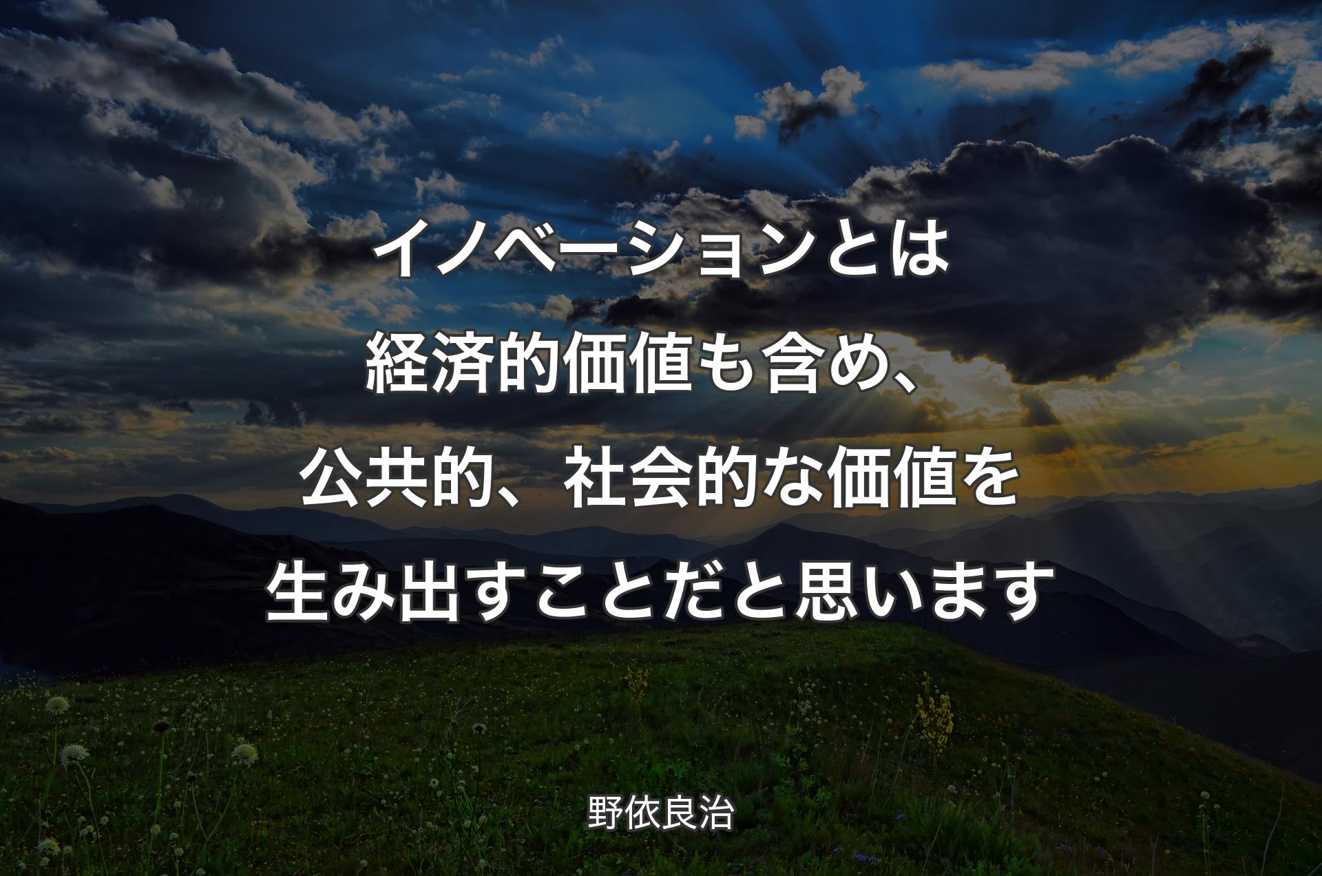 イノベーションとは経済的価値も含め、公共�的、社会的な価値を生み出すことだと思います - 野依良治